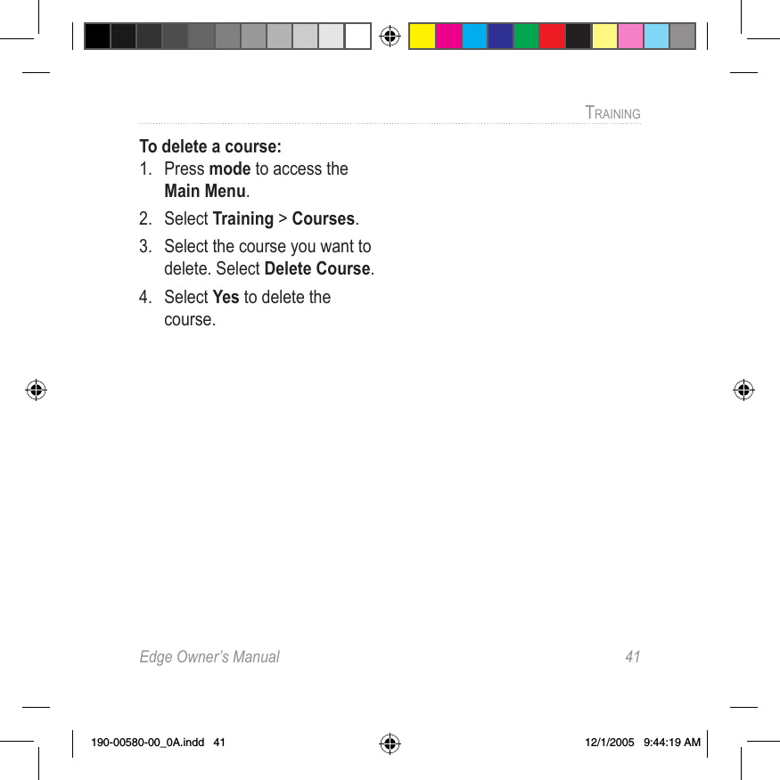 Edge Owner’s Manual  41TRAINING To delete a course:1.  Press mode to access the Main Menu. 2.  Select Training &gt; Courses.3.  Select the course you want to delete. Select Delete Course.4.  Select Yes to delete the course.190-00580-00_0A.indd   41 12/1/2005   9:44:19 AM