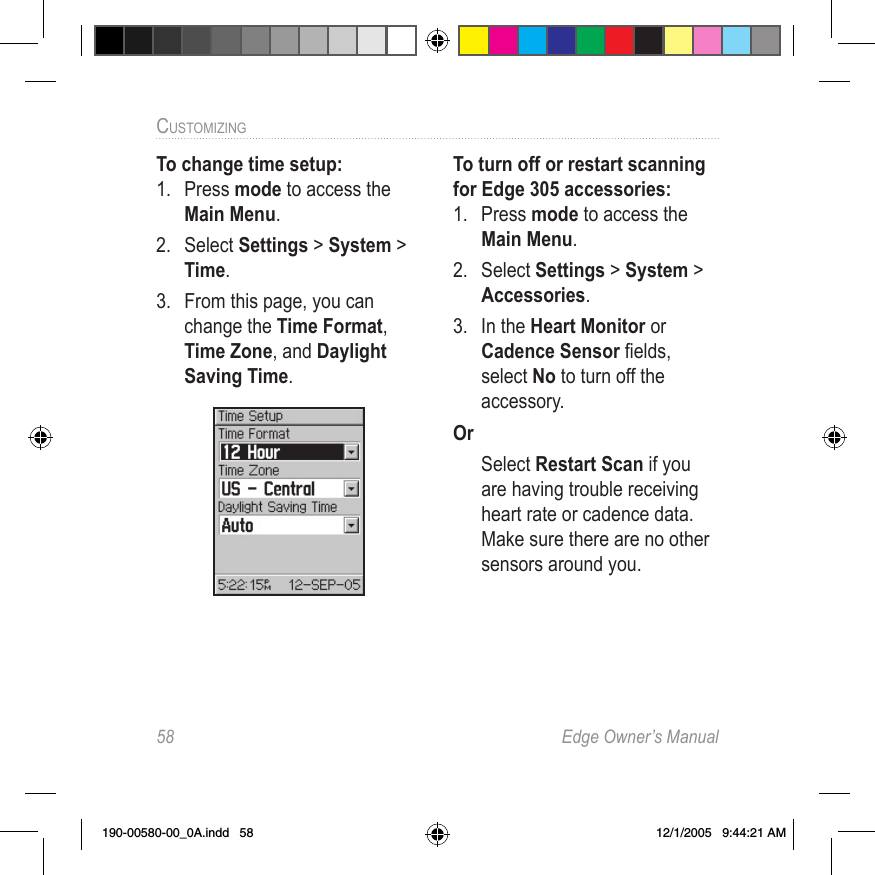 58  Edge Owner’s ManualCUSTOMIZING To change time setup:1.  Press mode to access the Main Menu. 2.  Select Settings &gt; System &gt; Time.3.  From this page, you can change the Time Format, Time Zone, and Daylight Saving Time.To turn off or restart scanning for Edge 305 accessories:1.  Press mode to access the Main Menu. 2.  Select Settings &gt; System &gt; Accessories.3.  In the Heart Monitor or Cadence Sensor ﬁelds, select No to turn off the accessory. Or  Select Restart Scan if you are having trouble receiving heart rate or cadence data. Make sure there are no other sensors around you.190-00580-00_0A.indd   58 12/1/2005   9:44:21 AM