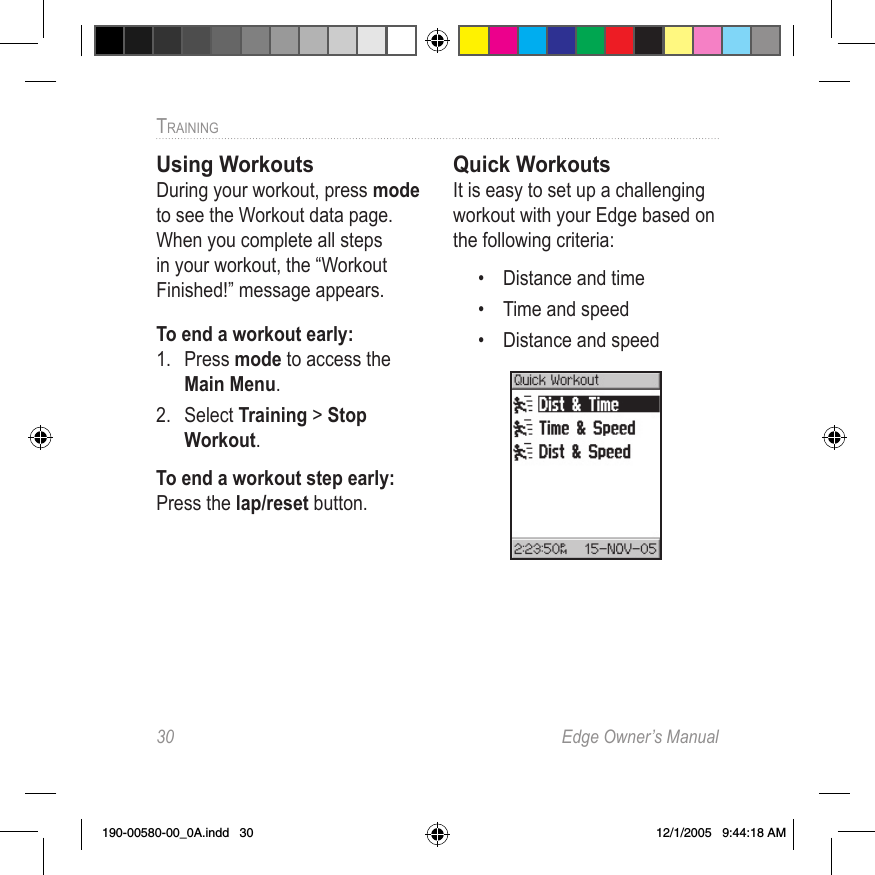 30  Edge Owner’s ManualTRAINING Using WorkoutsDuring your workout, press mode to see the Workout data page. When you complete all steps in your workout, the “Workout Finished!” message appears.To end a workout early:1.  Press mode to access the Main Menu. 2.  Select Training &gt; Stop Workout.To end a workout step early:Press the lap/reset button.Quick WorkoutsIt is easy to set up a challenging workout with your Edge based on the following criteria:•  Distance and time•  Time and speed•  Distance and speed 190-00580-00_0A.indd   30 12/1/2005   9:44:18 AM