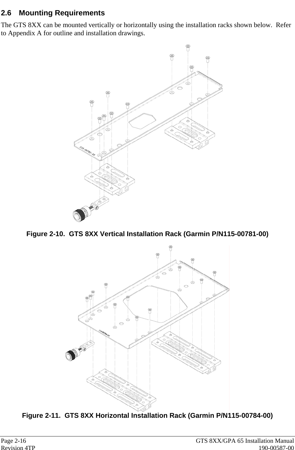  Page 2-16  GTS 8XX/GPA 65 Installation Manual Revision 4TP  190-00587-00 2.6 Mounting Requirements The GTS 8XX can be mounted vertically or horizontally using the installation racks shown below.  Refer to Appendix A for outline and installation drawings.    Figure 2-10.  GTS 8XX Vertical Installation Rack (Garmin P/N115-00781-00)   Figure 2-11.  GTS 8XX Horizontal Installation Rack (Garmin P/N115-00784-00) 