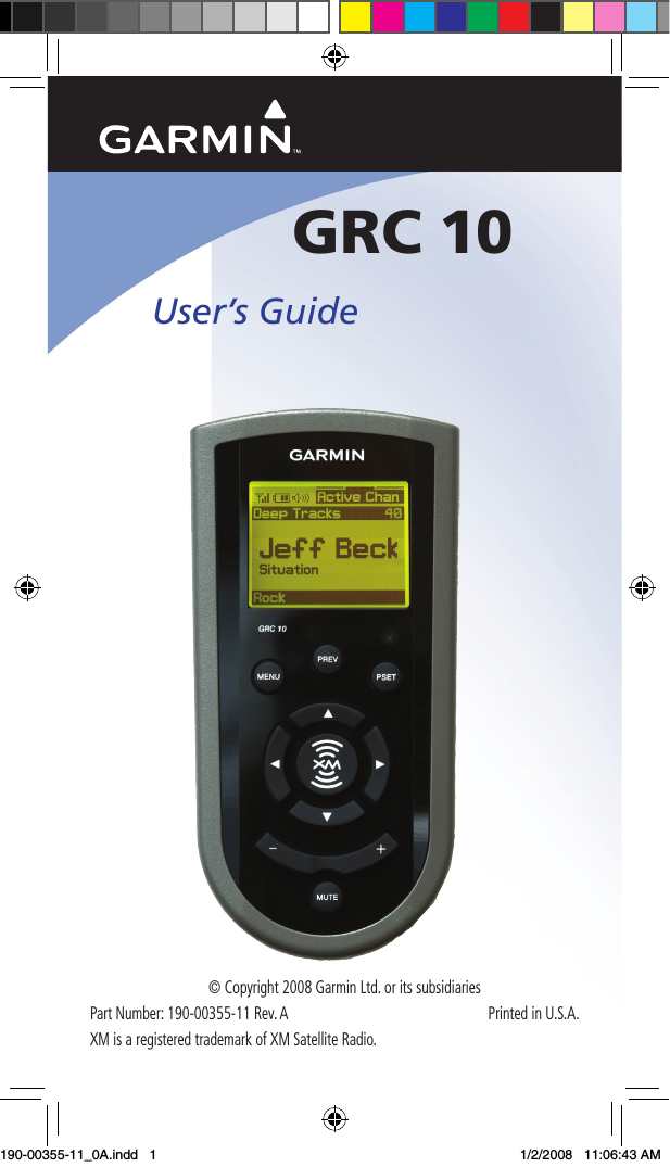 1User’s Guide GRC 10© Copyright 2008 Garmin Ltd. or its subsidiariesPart Number: 190-00355-11 Rev. A  Printed in U.S.A.XM is a registered trademark of XM Satellite Radio. 190-00355-11_0A.indd   1 1/2/2008   11:06:43 AM