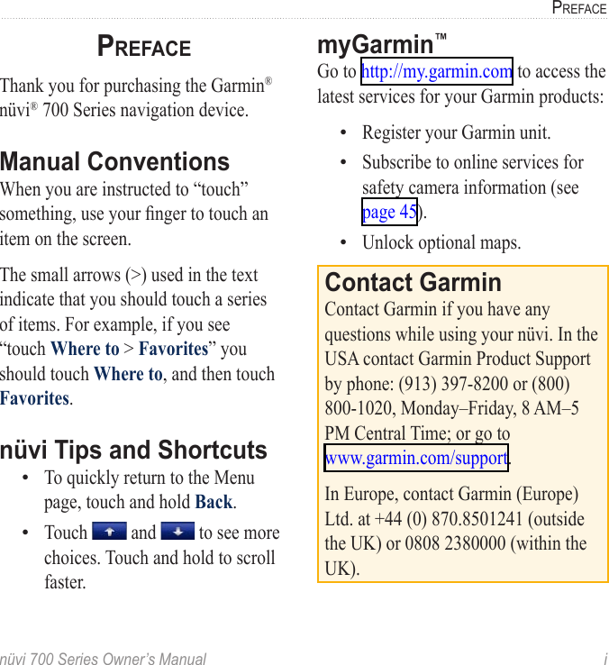 nüvi 700 Series Owner’s Manual  iPrefacePrefaceThank you for purchasing the Garmin® nüvi® 700 Series navigation device. Manual ConventionsWhen you are instructed to “touch” something, use your nger to touch an item on the screen. The small arrows (&gt;) used in the text indicate that you should touch a series of items. For example, if you see “touch Where to &gt; Favorites” you should touch Where to, and then touch Favorites. nüvi Tips and ShortcutsTo quickly return to the Menu page, touch and hold Back.Touch   and   to see more choices. Touch and hold to scroll faster.••myGarmin™ Go to http://my.garmin.com to access the latest services for your Garmin products:Register your Garmin unit.Subscribe to online services for safety camera information (see page 45).Unlock optional maps.Contact GarminContact Garmin if you have any questions while using your nüvi. In the USA contact Garmin Product Support by phone: (913) 397-8200 or (800) 800-1020, Monday–Friday, 8 AM–5 PM Central Time; or go to  www.garmin.com/support.In Europe, contact Garmin (Europe) Ltd. at +44 (0) 870.8501241 (outside the UK) or 0808 2380000 (within the UK).•••