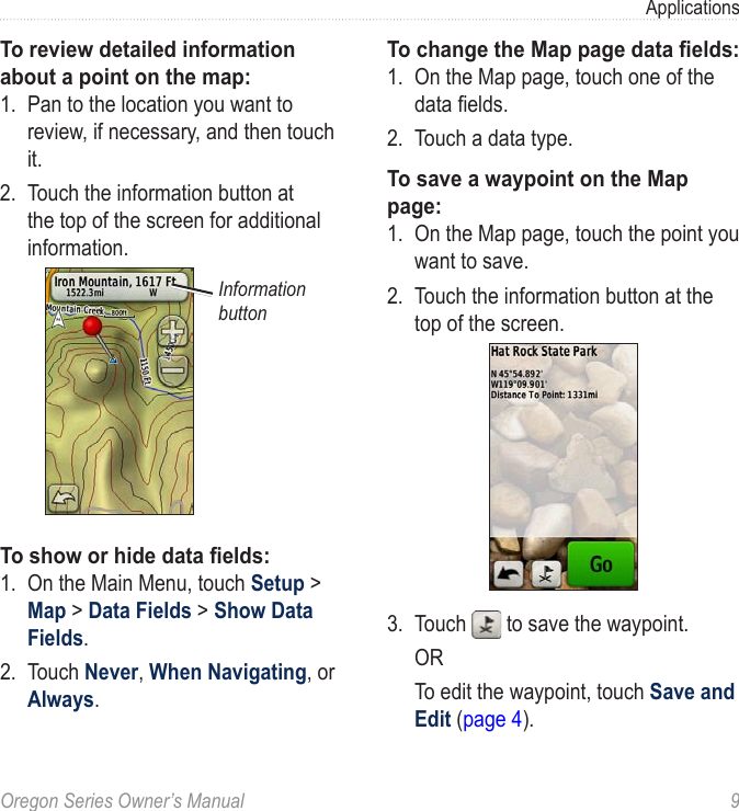 Oregon Series Owner’s Manual  9ApplicationsTo review detailed information about a point on the map:1.  Pan to the location you want to review, if necessary, and then touch it.2.  Touch the information button at the top of the screen for additional information.Information buttonTo show or hide data elds:1.  On the Main Menu, touch Setup &gt; Map &gt; Data Fields &gt; Show Data Fields.2.  Touch Never, When Navigating, or Always.To change the Map page data elds:1.  On the Map page, touch one of the data elds.2.  Touch a data type.To save a waypoint on the Map page:1.  On the Map page, touch the point you want to save.2.  Touch the information button at the top of the screen.3.  Touch   to save the waypoint.  OR  To edit the waypoint, touch Save and Edit (page 4).