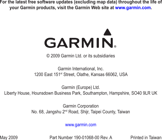 For the latest free software updates (excluding map data) throughout the life of your Garmin products, visit the Garmin Web site at www.garmin.com.© 2009 Garmin Ltd. or its subsidiariesGarmin International, Inc. 1200 East 151st Street, Olathe, Kansas 66062, USAGarmin (Europe) Ltd. Liberty House, Hounsdown Business Park, Southampton, Hampshire, SO40 9LR UKGarmin Corporation No. 68, Jangshu 2nd Road, Shijr, Taipei County, Taiwanwww.garmin.comMay 2009  Part Number 190-01068-00 Rev. A  Printed in Taiwan