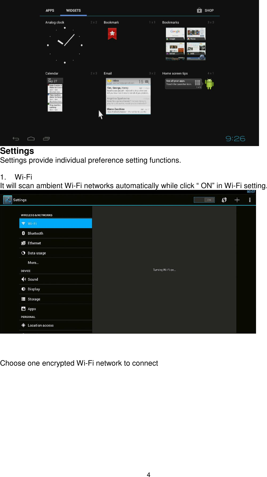  4   Settings Settings provide individual preference setting functions.  1.    Wi-Fi It will scan ambient Wi-Fi networks automatically while click “ ON” in Wi-Fi setting.        Choose one encrypted Wi-Fi network to connect                