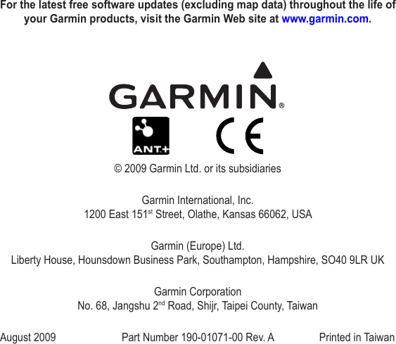 For the latest free software updates (excluding map data) throughout the life of your Garmin products, visit the Garmin Web site at www.garmin.com.© 2009 Garmin Ltd. or its subsidiariesGarmin International, Inc. 1200 East 151st Street, Olathe, Kansas 66062, USAGarmin (Europe) Ltd. Liberty House, Hounsdown Business Park, Southampton, Hampshire, SO40 9LR UKGarmin Corporation No. 68, Jangshu 2nd Road, Shijr, Taipei County, TaiwanAugust 2009  Part Number 190-01071-00 Rev. A  Printed in Taiwan