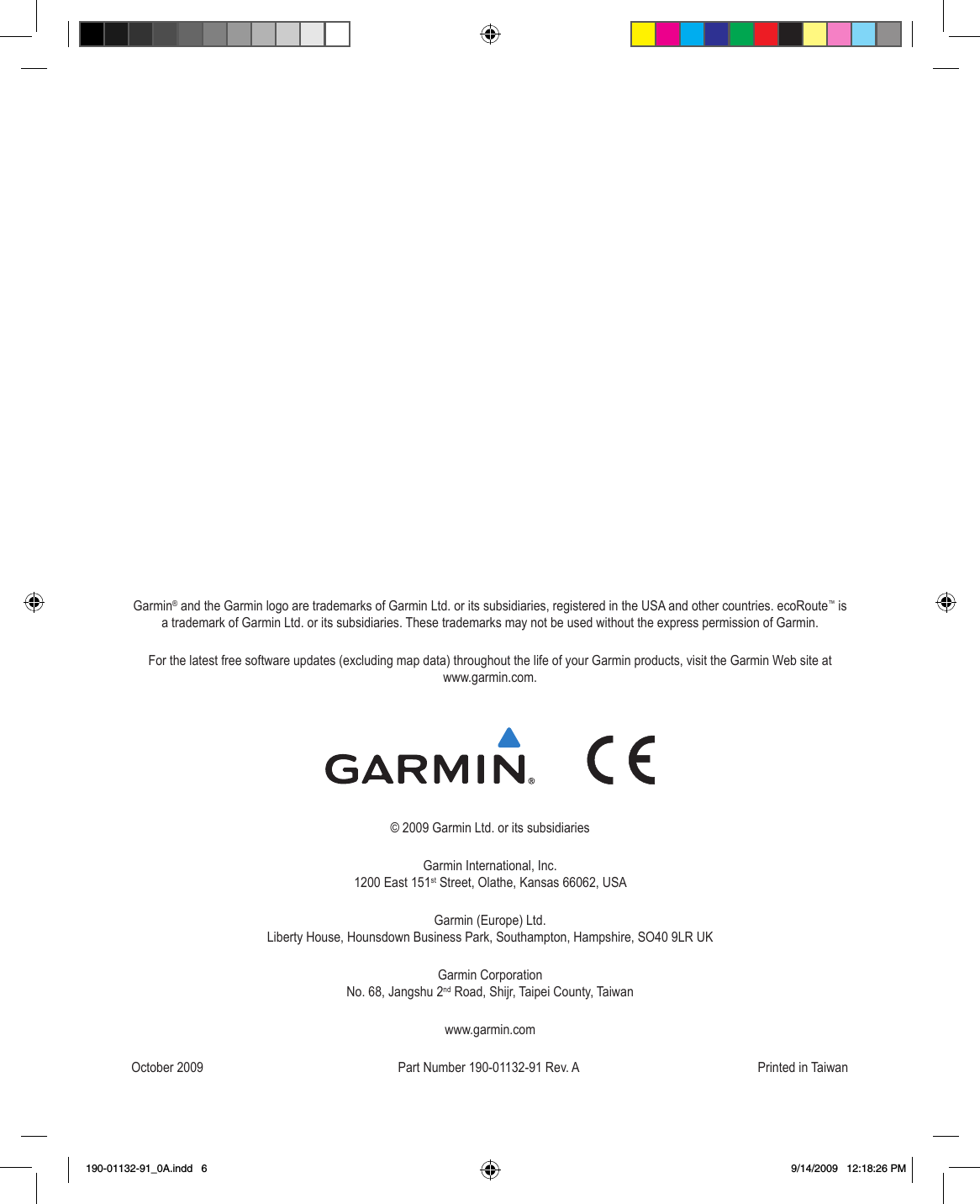 Garmin® and the Garmin logo are trademarks of Garmin Ltd. or its subsidiaries, registered in the USA and other countries. ecoRoute™ is a trademark of Garmin Ltd. or its subsidiaries. These trademarks may not be used without the express permission of Garmin.For the latest free software updates (excluding map data) throughout the life of your Garmin products, visit the Garmin Web site at  www.garmin.com.               © 2009 Garmin Ltd. or its subsidiariesGarmin International, Inc. 1200 East 151st Street, Olathe, Kansas 66062, USAGarmin (Europe) Ltd. Liberty House, Hounsdown Business Park, Southampton, Hampshire, SO40 9LR UKGarmin Corporation No. 68, Jangshu 2nd Road, Shijr, Taipei County, Taiwanwww.garmin.comOctober 2009  Part Number 190-01132-91 Rev. A  Printed in Taiwan190-01132-91_0A.indd   6 9/14/2009   12:18:26 PM