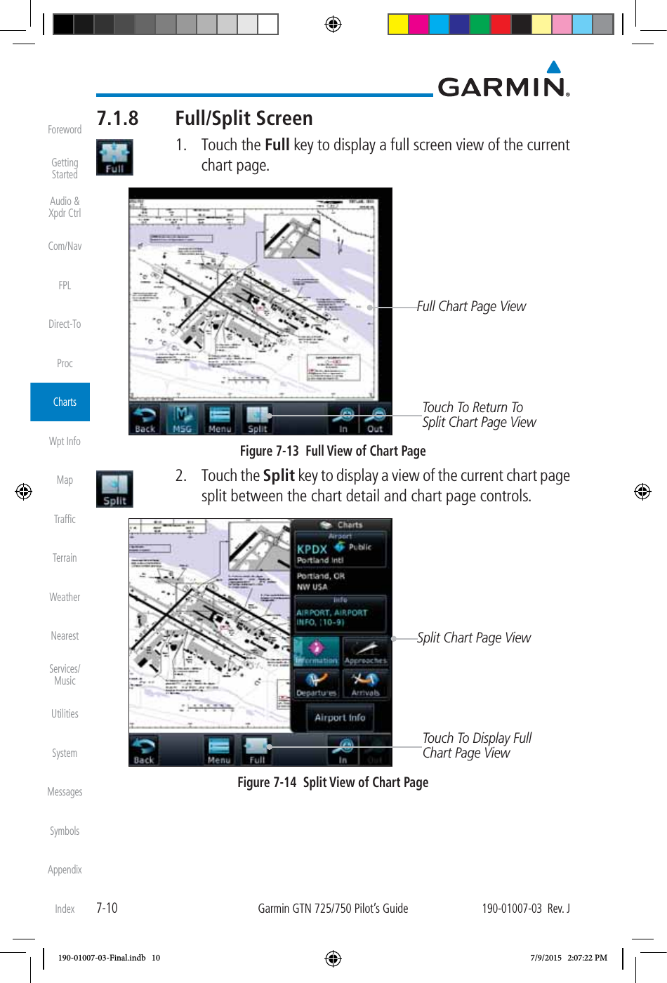 7-10Garmin GTN 725/750 Pilot’s Guide190-01007-03  Rev. JForewordGetting StartedAudio &amp;  Xpdr CtrlCom/NavFPLDirect-ToProcChartsWpt InfoMapTrafﬁcTerrainWeatherNearestServices/ MusicUtilitiesSystemMessagesSymbolsAppendixIndex7.1.8 Full/Split Screen 1. Touch the Full key to display a full screen view of the current chart page. Full Chart Page ViewTouch To Return To Split Chart Page ViewFigure 7-13  Full View of Chart Page 2. Touch the Split key to display a view of the current chart page split between the chart detail and chart page controls. Split Chart Page ViewTouch To Display Full Chart Page ViewFigure 7-14  Split View of Chart Page190-01007-03-Final.indb   10 7/9/2015   2:07:22 PM