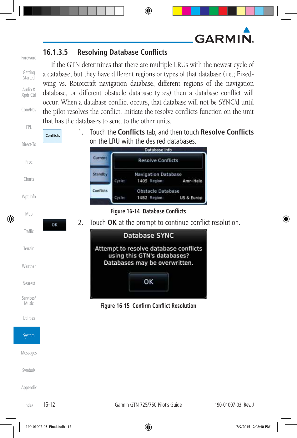 16-12Garmin GTN 725/750 Pilot’s Guide190-01007-03  Rev. JForewordGetting StartedAudio &amp;  Xpdr CtrlCom/NavFPLDirect-ToProcChartsWpt InfoMapTrafﬁcTerrainWeatherNearestServices/ MusicUtilitiesSystemMessagesSymbolsAppendixIndex16.1.3.5  Resolving Database ConﬂictsIf the GTN determines that there are multiple LRUs with the newest cycle of a database, but they have different regions or types of that database (i.e.; Fixed-wing vs. Rotorcraft navigation database, different regions of the navigation database, or different obstacle database types) then a database conﬂict will occur. When a database conﬂict occurs, that database will not be SYNC&apos;d until the pilot resolves the conﬂict. Initiate the resolve conﬂicts function on the unit that has the databases to send to the other units.  1. Touch the Conﬂicts tab, and then touch Resolve Conﬂicts on the LRU with the desired databases. Figure 16-14  Database Conﬂicts 2. Touch OK at the prompt to continue conﬂict resolution. Figure 16-15  Conﬁrm Conﬂict Resolution190-01007-03-Final.indb   12 7/9/2015   2:08:40 PM