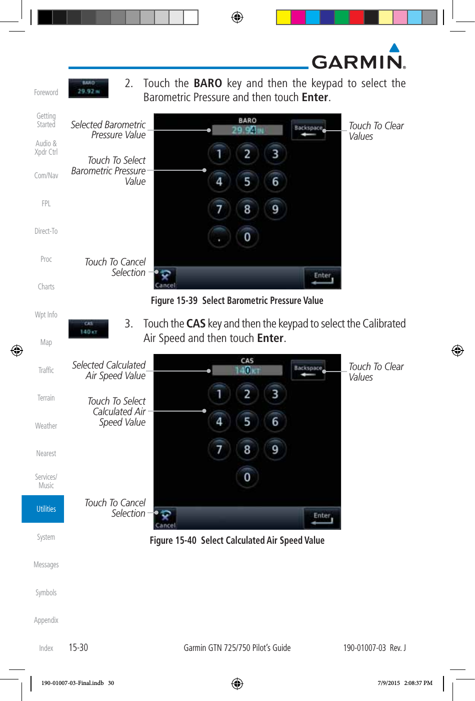 15-30Garmin GTN 725/750 Pilot’s Guide190-01007-03  Rev. JForewordGetting StartedAudio &amp;  Xpdr CtrlCom/NavFPLDirect-ToProcChartsWpt InfoMapTrafﬁcTerrainWeatherNearestServices/ MusicUtilitiesSystemMessagesSymbolsAppendixIndex 2. Touch the BARO key and then the keypad to select the Barometric Pressure and then touch Enter. Touch To Select Barometric Pressure  ValueSelected Barometric Pressure Value Touch To Clear ValuesTouch To Cancel SelectionFigure 15-39  Select Barometric Pressure Value 3. Touch the CAS key and then the keypad to select the Calibrated Air Speed and then touch Enter. Touch To Select Calculated Air Speed ValueSelected Calculated Air Speed Value Touch To Clear ValuesTouch To Cancel SelectionFigure 15-40  Select Calculated Air Speed Value190-01007-03-Final.indb   30 7/9/2015   2:08:37 PM