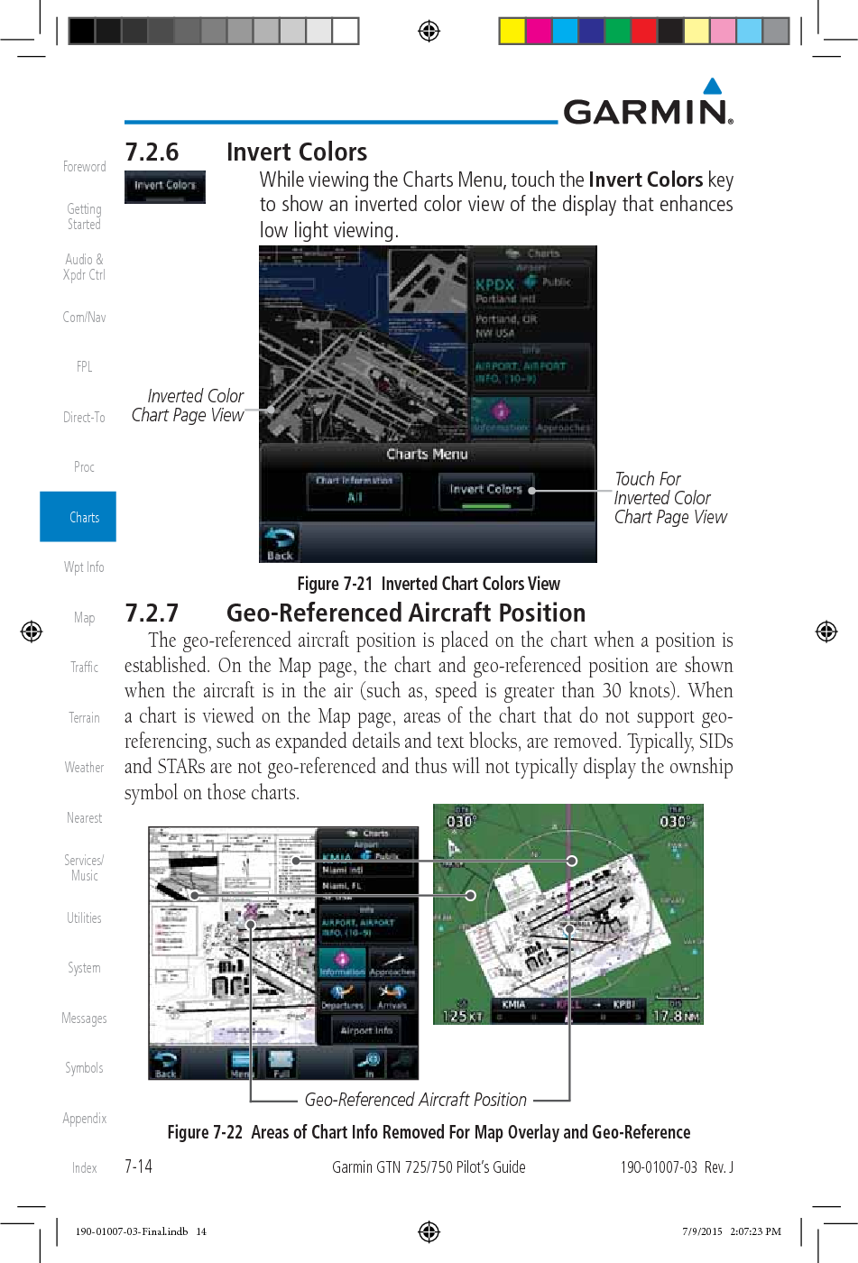 7-14Garmin GTN 725/750 Pilot’s Guide190-01007-03  Rev. JForewordGetting StartedAudio &amp;  Xpdr CtrlCom/NavFPLDirect-ToProcChartsWpt InfoMapTrafﬁcTerrainWeatherNearestServices/ MusicUtilitiesSystemMessagesSymbolsAppendixIndex7.2.6 Invert Colors    While viewing the Charts Menu, touch the Invert Colors key to show an inverted color view of the display that enhances low light viewing. Inverted Color  Chart Page ViewTouch For Inverted Color  Chart Page ViewFigure 7-21  Inverted Chart Colors View7.2.7 Geo-Referenced Aircraft PositionThe geo-referenced aircraft position is placed on the chart when a position is established. On the Map page, the chart and geo-referenced position are shown when the aircraft is in the air (such as, speed is greater than 30 knots). When a chart is viewed on the Map page, areas of the chart that do not support geo-referencing, such as expanded details and text blocks, are removed. Typically, SIDs and STARs are not geo-referenced and thus will not typically display the ownship symbol on those charts. Geo-Referenced Aircraft PositionFigure 7-22  Areas of Chart Info Removed For Map Overlay and Geo-Reference190-01007-03-Final.indb   14 7/9/2015   2:07:23 PM