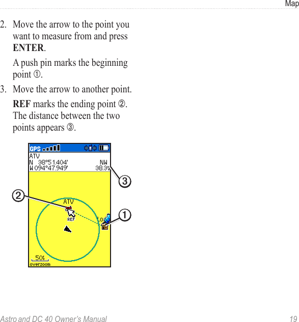 Astro and DC 40 Owner’s Manual  19Map2.  Move the arrow to the point you want to measure from and press ENTER.   A push pin marks the beginning point ➀.3.  Move the arrow to another point.  REF marks the ending point ➁. The distance between the two points appears ➂.➋➌➊
