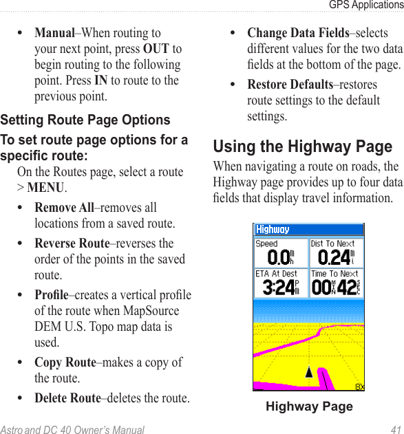 Astro and DC 40 Owner’s Manual  41GPS ApplicationsManual–When routing to your next point, press OUT to begin routing to the following point. Press IN to route to the previous point.Setting Route Page OptionsTo set route page options for a specic route:  On the Routes page, select a route &gt; MENU.Remove All–removes all locations from a saved route.Reverse Route–reverses the order of the points in the saved route.Prole–createsaverticalproleof the route when MapSource DEM U.S. Topo map data is used.Copy Route–makes a copy of the route.Delete Route–deletes the route.••••••Change Data Fields–selects different values for the two data eldsatthebottomofthepage.Restore Defaults–restores route settings to the default settings.Using the Highway PageWhen navigating a route on roads, the Highway page provides up to four data eldsthatdisplaytravelinformation.Highway Page••