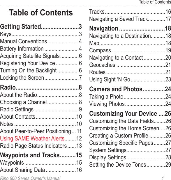 Rino 600 Series Owner’s Manual  1Table of ContentsKeys3Manual Conventions 4Battery Information 4Acquiring Satellite Signals 6Registering Your Device 6Turning On the Backlight 6Locking the Screen 7About the Radio 8Choosing a Channel 8Radio Settings 9About Contacts 10Notes 10About Peer-to-Peer Positioning  11Using SAME Weather Alerts 12Radio Page Status Indicators 13Waypoints 15About Sharing Data 16Tracks 16Navigating a Saved Track17Navigating to a Destination18Map18Compass 19Navigating to a Contact 20Geocaches 21Routes 21Using Sight ‘N Go 23Taking a Photo 24Viewing Photos 24Customizing the Data Fields26Customizing the Home Screen 26Creating a Custom Prole 26Customizing Specic Pages 27System Settings27Display Settings 28Setting the Device Tones 29