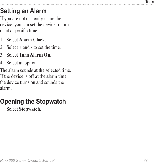 Rino 600 Series Owner’s Manual  37ToolsIf you are not currently using the device, you can set the device to turn on at a specic time.1.  Select .2.  Select  and  to set the time.3.  Select .4.  Select an option.The alarm sounds at the selected time. If the device is off at the alarm time, the device turns on and sounds the alarm.Select .