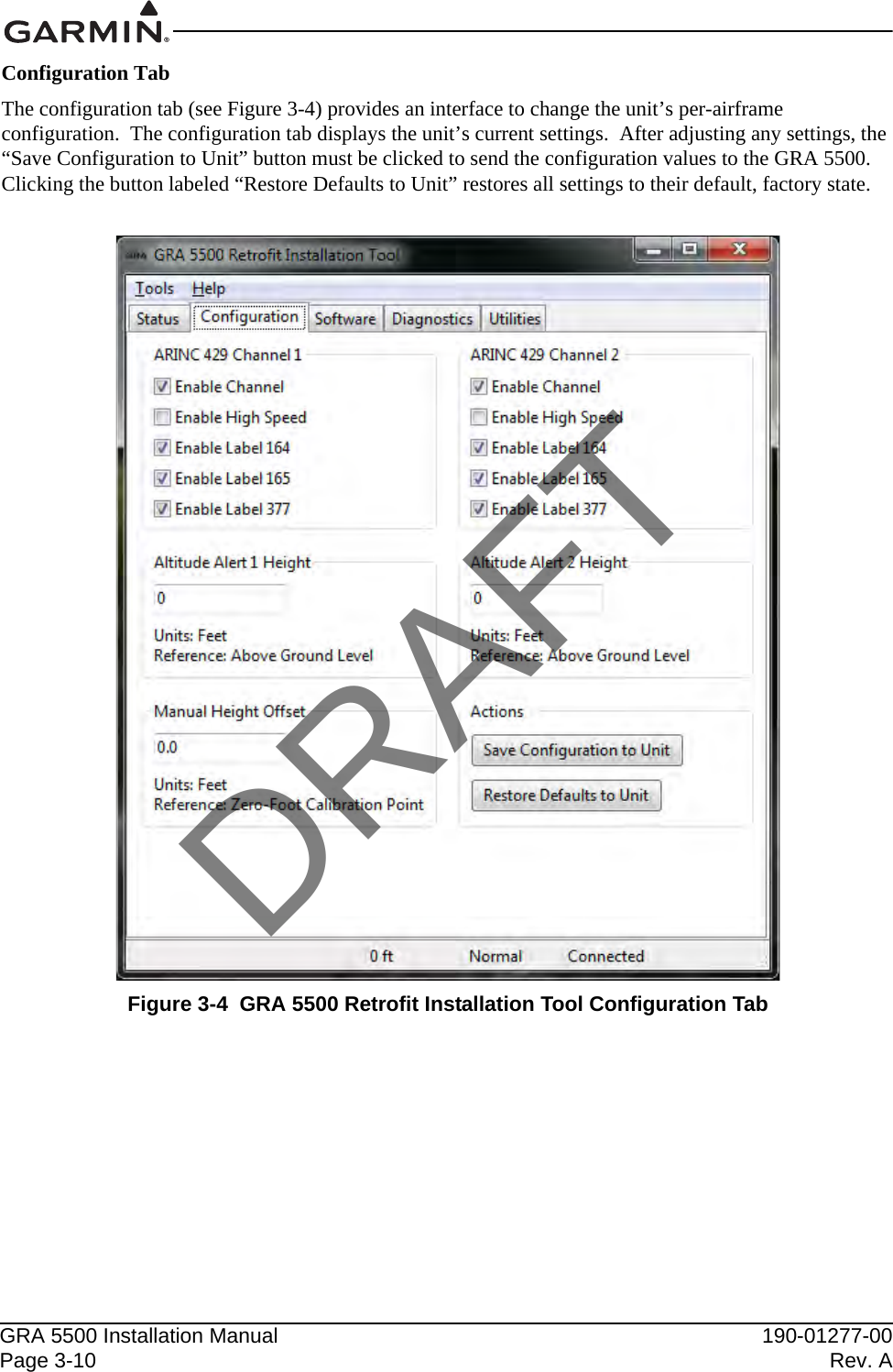 GRA 5500 Installation Manual 190-01277-00Page 3-10 Rev. AConfiguration TabThe configuration tab (see Figure 3-4) provides an interface to change the unit’s per-airframe configuration.  The configuration tab displays the unit’s current settings.  After adjusting any settings, the “Save Configuration to Unit” button must be clicked to send the configuration values to the GRA 5500.  Clicking the button labeled “Restore Defaults to Unit” restores all settings to their default, factory state.Figure 3-4  GRA 5500 Retrofit Installation Tool Configuration TabDRAFT