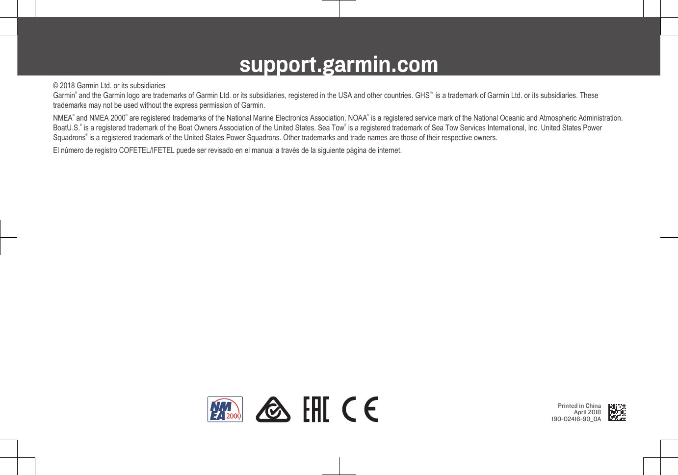 support.garmin.com© 2018 Garmin Ltd. or its subsidiariesGarmin® and the Garmin logo are trademarks of Garmin Ltd. or its subsidiaries, registered in the USA and other countries. GHS™ is a trademark of Garmin Ltd. or its subsidiaries. Thesetrademarks may not be used without the express permission of Garmin.NMEA® and NMEA 2000® are registered trademarks of the National Marine Electronics Association. NOAA® is a registered service mark of the National Oceanic and Atmospheric Administration.BoatU.S.® is a registered trademark of the Boat Owners Association of the United States. Sea Tow® is a registered trademark of Sea Tow Services International, Inc. United States PowerSquadrons® is a registered trademark of the United States Power Squadrons. Other trademarks and trade names are those of their respective owners.El número de registro COFETEL/IFETEL puede ser revisado en el manual a través de la siguiente página de internet.Printed in ChinaApril 2018190-02416-90_0A