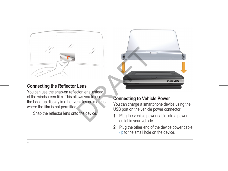 Connecting the Reflector LensYou can use the snap-on reflector lens insteadof the windscreen film. This allows you to usethe head-up display in other vehicles or in areaswhere the film is not permitted.Snap the reflector lens onto the device.Connecting to Vehicle PowerYou can charge a smartphone device using theUSB port on the vehicle power connector.1Plug the vehicle power cable into a poweroutlet in your vehicle.2Plug the other end of the device power cableÀ to the small hole on the device.4DRAFT