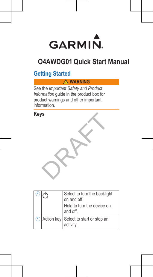 O4AWDG01 Quick Start ManualGetting Started WARNINGSee the Important Safety and ProductInformation guide in the product box forproduct warnings and other importantinformation.KeysSelect to turn the backlighton and off.Hold to turn the device onand off.Action key Select to start or stop anactivity.DRAFT