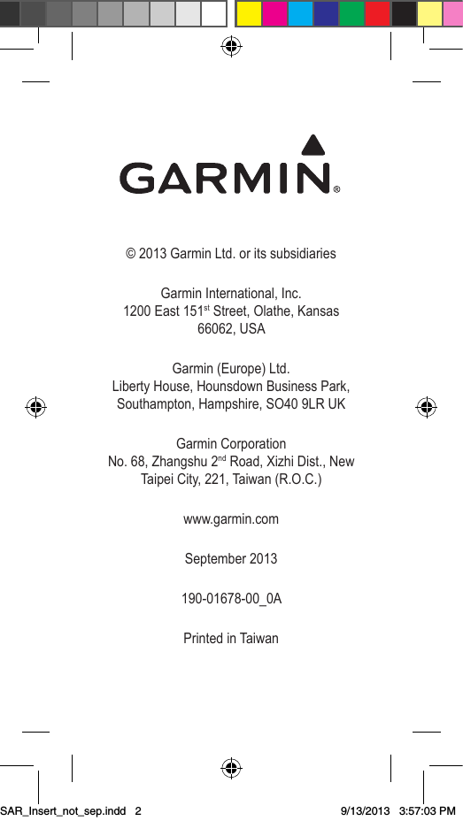 © 2013 Garmin Ltd. or its subsidiariesGarmin International, Inc. 1200 East 151st Street, Olathe, Kansas 66062, USAGarmin (Europe) Ltd. Liberty House, Hounsdown Business Park, Southampton, Hampshire, SO40 9LR UKGarmin Corporation No. 68, Zhangshu 2nd Road, Xizhi Dist., New Taipei City, 221, Taiwan (R.O.C.)www.garmin.comSeptember 2013190-01678-00_0APrinted in TaiwanSAR_Insert_not_sep.indd   29/13/2013   3:57:03 PM