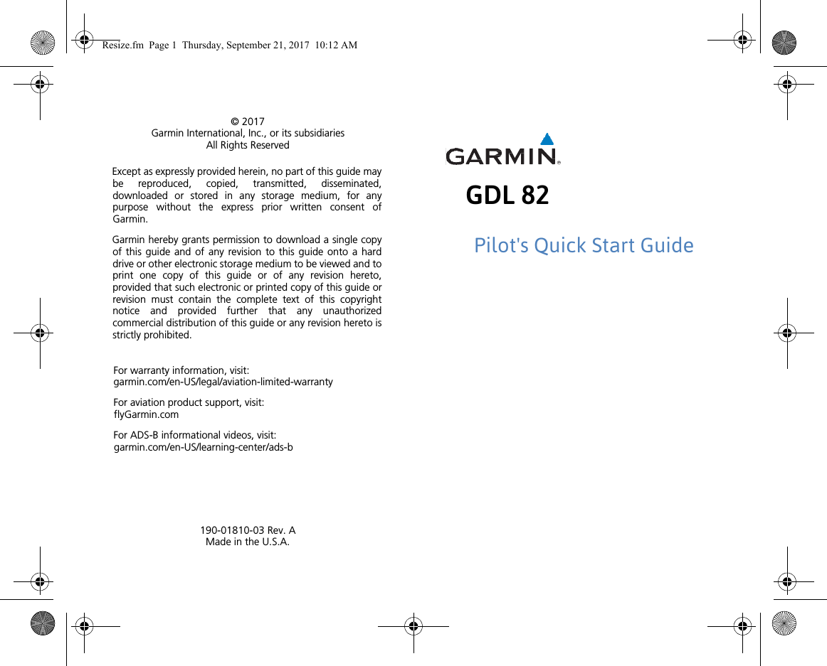 GDL 82Pilot&apos;s Quick Start Guide© 2017Garmin International, Inc., or its subsidiariesAll Rights ReservedExcept as expressly provided herein, no part of this guide maybe reproduced, copied, transmitted, disseminated,downloaded or stored in any storage medium, for anypurpose without the express prior written consent ofGarmin. Garmin hereby grants permission to download a single copyof this guide and of any revision to this guide onto a harddrive or other electronic storage medium to be viewed and toprint one copy of this guide or of any revision hereto,provided that such electronic or printed copy of this guide orrevision must contain the complete text of this copyrightnotice and provided further that any unauthorizedcommercial distribution of this guide or any revision hereto isstrictly prohibited.For warranty information, visit:garmin.com/en-US/legal/aviation-limited-warranty For aviation product support, visit:flyGarmin.comFor ADS-B informational videos, visit: garmin.com/en-US/learning-center/ads-b190-01810-03 Rev. AMade in the U.S.A.Resize.fm  Page 1  Thursday, September 21, 2017  10:12 AM