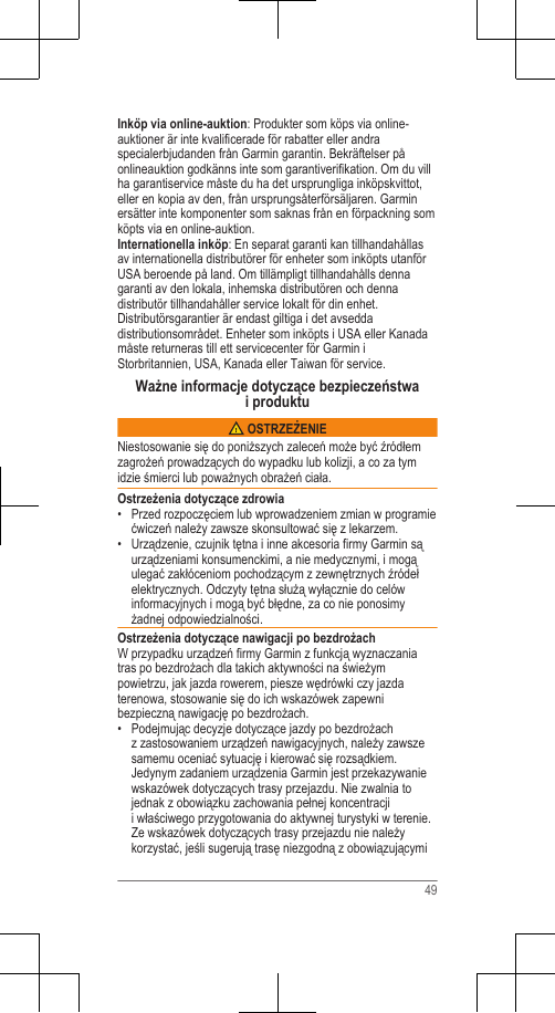 Inköp via online-auktion: Produkter som köps via online-auktioner är inte kvalificerade för rabatter eller andraspecialerbjudanden från Garmin garantin. Bekräftelser påonlineauktion godkänns inte som garantiverifikation. Om du villha garantiservice måste du ha det ursprungliga inköpskvittot,eller en kopia av den, från ursprungsåterförsäljaren. Garminersätter inte komponenter som saknas från en förpackning somköpts via en online-auktion.Internationella inköp: En separat garanti kan tillhandahållasav internationella distributörer för enheter som inköpts utanförUSA beroende på land. Om tillämpligt tillhandahålls dennagaranti av den lokala, inhemska distributören och dennadistributör tillhandahåller service lokalt för din enhet.Distributörsgarantier är endast giltiga i det avseddadistributionsområdet. Enheter som inköpts i USA eller Kanadamåste returneras till ett servicecenter för Garmin iStorbritannien, USA, Kanada eller Taiwan för service.Ważne informacje dotyczące bezpieczeństwai produktu OSTRZEŻENIENiestosowanie się do poniższych zaleceń może być źródłemzagrożeń prowadzących do wypadku lub kolizji, a co za tymidzie śmierci lub poważnych obrażeń ciała.Ostrzeżenia dotyczące zdrowia• Przed rozpoczęciem lub wprowadzeniem zmian w programiećwiczeń należy zawsze skonsultować się z lekarzem.• Urządzenie, czujnik tętna i inne akcesoria firmy Garmin sąurządzeniami konsumenckimi, a nie medycznymi, i mogąulegać zakłóceniom pochodzącym z zewnętrznych źródełelektrycznych. Odczyty tętna służą wyłącznie do celówinformacyjnych i mogą być błędne, za co nie ponosimyżadnej odpowiedzialności.Ostrzeżenia dotyczące nawigacji po bezdrożachW przypadku urządzeń firmy Garmin z funkcją wyznaczaniatras po bezdrożach dla takich aktywności na świeżympowietrzu, jak jazda rowerem, piesze wędrówki czy jazdaterenowa, stosowanie się do ich wskazówek zapewnibezpieczną nawigację po bezdrożach.• Podejmując decyzje dotyczące jazdy po bezdrożachz zastosowaniem urządzeń nawigacyjnych, należy zawszesamemu oceniać sytuację i kierować się rozsądkiem.Jedynym zadaniem urządzenia Garmin jest przekazywaniewskazówek dotyczących trasy przejazdu. Nie zwalnia tojednak z obowiązku zachowania pełnej koncentracjii właściwego przygotowania do aktywnej turystyki w terenie.Ze wskazówek dotyczących trasy przejazdu nie należykorzystać, jeśli sugerują trasę niezgodną z obowiązującymi49
