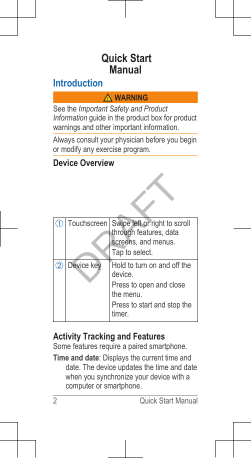              Quick StartManualIntroduction WARNINGSee the Important Safety and ProductInformation guide in the product box for productwarnings and other important information.Always consult your physician before you beginor modify any exercise program.Device OverviewÀTouchscreen Swipe left or right to scrollthrough features, datascreens, and menus.Tap to select.ÁDevice key Hold to turn on and off thedevice.Press to open and closethe menu.Press to start and stop thetimer.Activity Tracking and FeaturesSome features require a paired smartphone.Time and date: Displays the current time anddate. The device updates the time and datewhen you synchronize your device with acomputer or smartphone.2 Quick Start ManualDRAFT