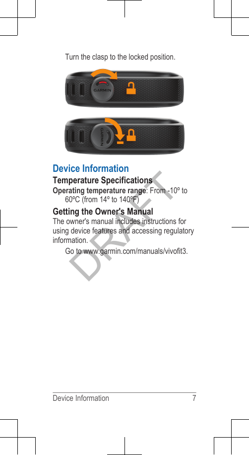 Turn the clasp to the locked position.Device InformationTemperature SpecificationsOperating temperature range: From -10º to60ºC (from 14º to 140ºF)Getting the Owner&apos;s ManualThe owner&apos;s manual includes instructions forusing device features and accessing regulatoryinformation.Go to www.garmin.com/manuals/vivofit3.Device Information 7DRAFT