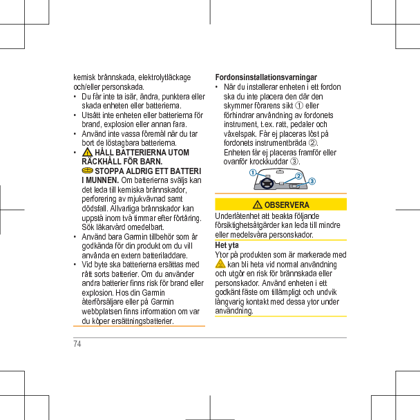 kemisk brännskada, elektrolytläckageoch/eller personskada.• Du får inte ta isär, ändra, punktera ellerskada enheten eller batterierna.• Utsätt inte enheten eller batterierna förbrand, explosion eller annan fara.• Använd inte vassa föremål när du tarbort de löstagbara batterierna.•  HÅLL BATTERIERNA UTOMRÄCKHÅLL FÖR BARN. STOPPA ALDRIG ETT BATTERII MUNNEN. Om batterierna sväljs kandet leda till kemiska brännskador,perforering av mjukvävnad samtdödsfall. Allvarliga brännskador kanuppstå inom två timmar efter förtäring.Sök läkarvård omedelbart.• Använd bara Garmin tillbehör som ärgodkända för din produkt om du villanvända en extern batteriladdare.• Vid byte ska batterierna ersättas medrätt sorts batterier. Om du använderandra batterier finns risk för brand ellerexplosion. Hos din Garminåterförsäljare eller på Garminwebbplatsen finns information om vardu köper ersättningsbatterier.Fordonsinstallationsvarningar• När du installerar enheten i ett fordonska du inte placera den där denskymmer förarens sikt À ellerförhindrar användning av fordonetsinstrument, t.ex. ratt, pedaler ochväxelspak. Får ej placeras löst påfordonets instrumentbräda Á.Enheten får ej placeras framför ellerovanför krockkuddar Â. OBSERVERAUnderlåtenhet att beakta följandeförsiktighetsåtgärder kan leda till mindreeller medelsvåra personskador.Het ytaYtor på produkten som är markerade med kan bli heta vid normal användningoch utgör en risk för brännskada ellerpersonskador. Använd enheten i ettgodkänt fäste om tillämpligt och undviklångvarig kontakt med dessa ytor underanvändning.74