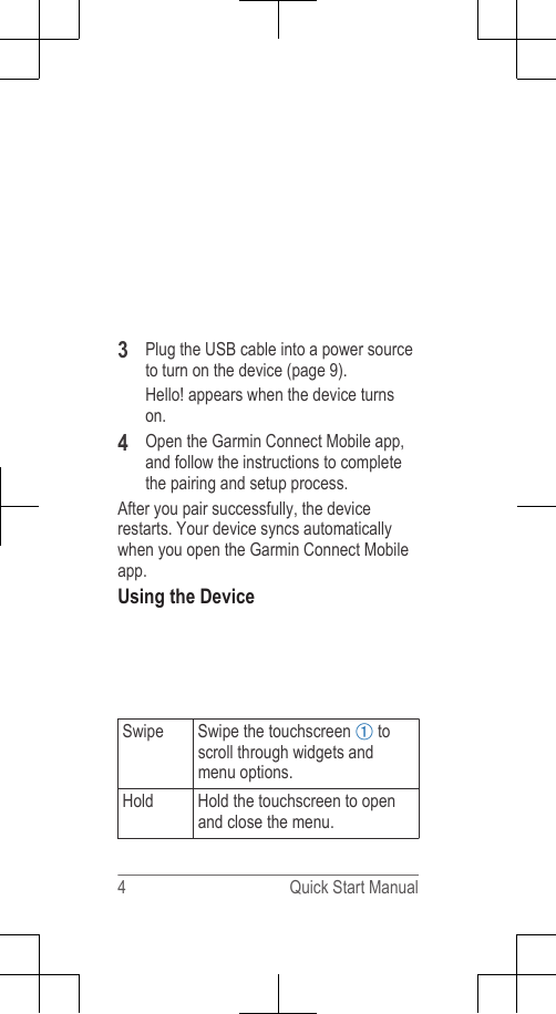 3Plug the USB cable into a power sourceto turn on the device (page 9).Hello! appears when the device turnson.4Open the Garmin Connect Mobile app,and follow the instructions to completethe pairing and setup process.After you pair successfully, the devicerestarts. Your device syncs automaticallywhen you open the Garmin Connect Mobileapp.Using the DeviceSwipe Swipe the touchscreen À toscroll through widgets andmenu options.Hold Hold the touchscreen to openand close the menu.4 Quick Start Manual