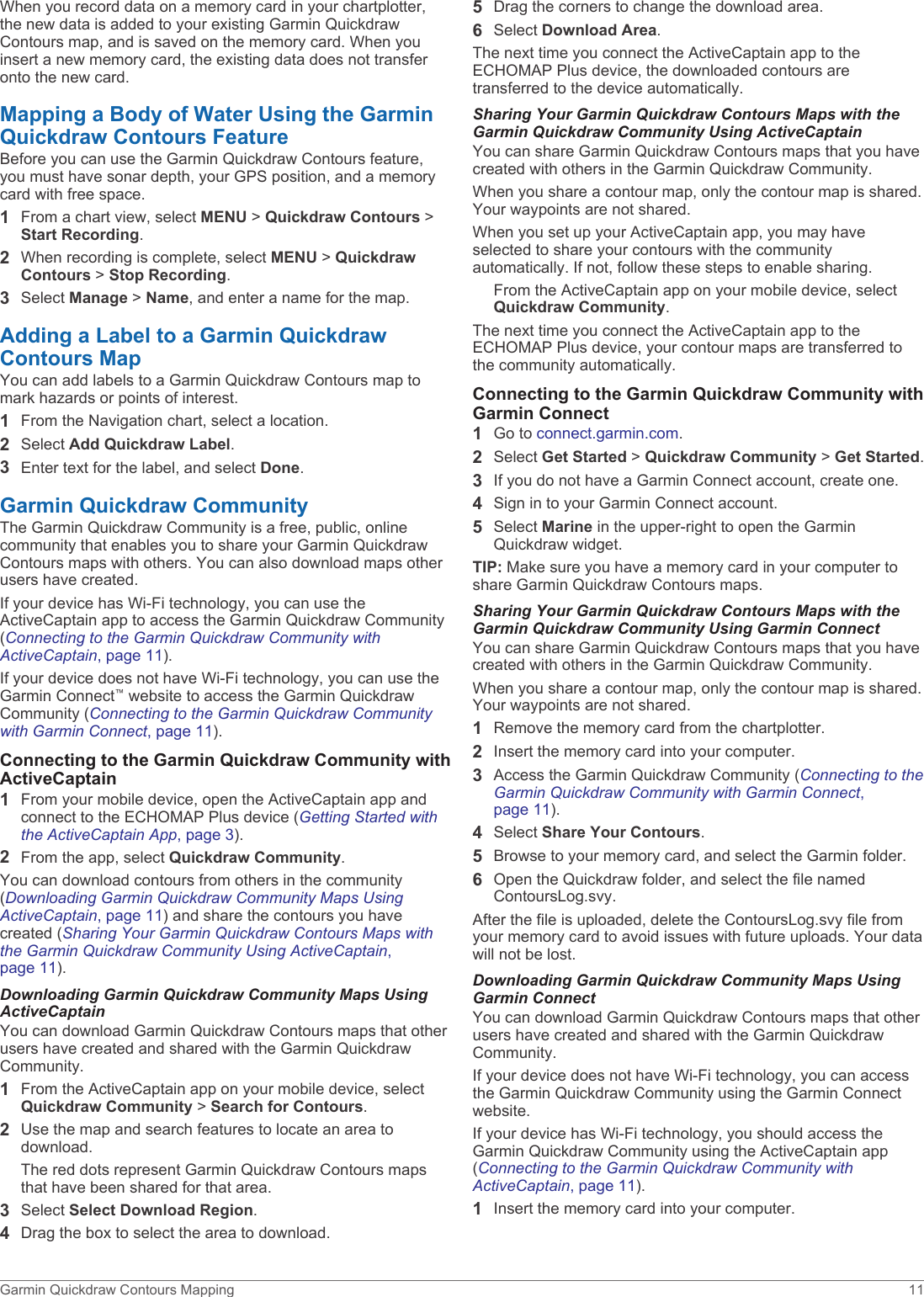 When you record data on a memory card in your chartplotter, the new data is added to your existing Garmin Quickdraw Contours map, and is saved on the memory card. When you insert a new memory card, the existing data does not transfer onto the new card.Mapping a Body of Water Using the Garmin Quickdraw Contours FeatureBefore you can use the Garmin Quickdraw Contours feature, you must have sonar depth, your GPS position, and a memory card with free space.1From a chart view, select MENU &gt; Quickdraw Contours &gt; Start Recording.2When recording is complete, select MENU &gt; Quickdraw Contours &gt; Stop Recording.3Select Manage &gt; Name, and enter a name for the map.Adding a Label to a Garmin Quickdraw Contours MapYou can add labels to a Garmin Quickdraw Contours map to mark hazards or points of interest.1From the Navigation chart, select a location.2Select Add Quickdraw Label.3Enter text for the label, and select Done.Garmin Quickdraw CommunityThe Garmin Quickdraw Community is a free, public, online community that enables you to share your Garmin Quickdraw Contours maps with others. You can also download maps other users have created.If your device has Wi‑Fi technology, you can use the ActiveCaptain app to access the Garmin Quickdraw Community (Connecting to the Garmin Quickdraw Community with ActiveCaptain, page 11).If your device does not have Wi‑Fi technology, you can use the Garmin Connect™ website to access the Garmin Quickdraw Community (Connecting to the Garmin Quickdraw Community with Garmin Connect, page 11).Connecting to the Garmin Quickdraw Community with ActiveCaptain1From your mobile device, open the ActiveCaptain app and connect to the ECHOMAP Plus device (Getting Started with the ActiveCaptain App, page 3).2From the app, select Quickdraw Community.You can download contours from others in the community (Downloading Garmin Quickdraw Community Maps Using ActiveCaptain, page 11) and share the contours you have created (Sharing Your Garmin Quickdraw Contours Maps with the Garmin Quickdraw Community Using ActiveCaptain, page 11).Downloading Garmin Quickdraw Community Maps Using ActiveCaptainYou can download Garmin Quickdraw Contours maps that other users have created and shared with the Garmin Quickdraw Community.1From the ActiveCaptain app on your mobile device, select Quickdraw Community &gt; Search for Contours.2Use the map and search features to locate an area to download.The red dots represent Garmin Quickdraw Contours maps that have been shared for that area.3Select Select Download Region.4Drag the box to select the area to download.5Drag the corners to change the download area.6Select Download Area.The next time you connect the ActiveCaptain app to the ECHOMAP Plus device, the downloaded contours are transferred to the device automatically.Sharing Your Garmin Quickdraw Contours Maps with the Garmin Quickdraw Community Using ActiveCaptainYou can share Garmin Quickdraw Contours maps that you have created with others in the Garmin Quickdraw Community.When you share a contour map, only the contour map is shared. Your waypoints are not shared.When you set up your ActiveCaptain app, you may have selected to share your contours with the community automatically. If not, follow these steps to enable sharing.From the ActiveCaptain app on your mobile device, select Quickdraw Community.The next time you connect the ActiveCaptain app to the ECHOMAP Plus device, your contour maps are transferred to the community automatically.Connecting to the Garmin Quickdraw Community with Garmin Connect1Go to connect.garmin.com.2Select Get Started &gt; Quickdraw Community &gt; Get Started.3If you do not have a Garmin Connect account, create one.4Sign in to your Garmin Connect account.5Select Marine in the upper-right to open the Garmin Quickdraw widget.TIP: Make sure you have a memory card in your computer to share Garmin Quickdraw Contours maps.Sharing Your Garmin Quickdraw Contours Maps with the Garmin Quickdraw Community Using Garmin ConnectYou can share Garmin Quickdraw Contours maps that you have created with others in the Garmin Quickdraw Community.When you share a contour map, only the contour map is shared. Your waypoints are not shared.1Remove the memory card from the chartplotter. 2Insert the memory card into your computer.3Access the Garmin Quickdraw Community (Connecting to the Garmin Quickdraw Community with Garmin Connect, page 11).4Select Share Your Contours.5Browse to your memory card, and select the Garmin folder.6Open the Quickdraw folder, and select the file named ContoursLog.svy.After the file is uploaded, delete the ContoursLog.svy file from your memory card to avoid issues with future uploads. Your data will not be lost.Downloading Garmin Quickdraw Community Maps Using Garmin ConnectYou can download Garmin Quickdraw Contours maps that other users have created and shared with the Garmin Quickdraw Community.If your device does not have Wi‑Fi technology, you can access the Garmin Quickdraw Community using the Garmin Connect website.If your device has Wi‑Fi technology, you should access the Garmin Quickdraw Community using the ActiveCaptain app (Connecting to the Garmin Quickdraw Community with ActiveCaptain, page 11).1Insert the memory card into your computer.Garmin Quickdraw Contours Mapping 11
