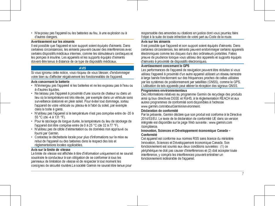 • N&apos;exposez pas l&apos;appareil ou les batteries au feu, à une explosion ou àd&apos;autres dangers.Avertissement sur les aimantsIl est possible que l&apos;appareil et son support soient équipés d&apos;aimants. Danscertaines circonstances, les aimants peuvent causer des interférences aveccertains dispositifs médicaux internes, comme les stimulateurs cardiaques etles pompes à insuline. Les appareils et les supports équipés d&apos;aimantsdoivent être tenus à distance de ce type de dispositifs médicaux.AVISSi vous ignorez cette notice, vous risquez de vous blesser, d&apos;endommagervotre bien ou d&apos;affecter négativement les fonctionnalités de l&apos;appareil.Avis concernant la batterie• N&apos;immergez pas l&apos;appareil ni les batteries et ne les exposez pas à l&apos;eau ouà d&apos;autres liquides.• Ne laissez pas l&apos;appareil à proximité d&apos;une source de chaleur ou dans unlieu où la température est très élevée, par exemple dans un véhicule sanssurveillance stationné en plein soleil. Pour éviter tout dommage, sortezl&apos;appareil de votre véhicule ou placez-le à l&apos;abri du soleil, par exempledans la boîte à gants.• N&apos;utilisez pas l&apos;appareil si la température n&apos;est pas comprise entre de -20 à55 °C (de -4 à 131 °F).• Pour le stockage de longue durée, la température du lieu de stockage del&apos;appareil doit être comprise entre de 0 à 25 °C (de 32 à 77 °F).• N&apos;utilisez pas de câble d&apos;alimentation ou de données non approuvé oufourni par Garmin.• Contactez la déchetterie locale pour plus d&apos;informations sur la mise aurebut de l&apos;appareil ou des batteries dans le respect des lois etréglementations locales applicables.Avis sur la limite de vitesseLa limite de vitesse est affichée à titre d&apos;information uniquement et ne sauraitsoustraire le conducteur à son obligation de se conformer à tous lespanneaux de limitation de vitesse et de respecter à tout moment lesconsignes de sécurité routière.La société Garmin ne saurait être tenue pourresponsable des amendes ou citations en justice dont vous pourriez fairel&apos;objet à la suite de toute infraction de votre part au Code de la route.Avis sur les aimantsIl est possible que l&apos;appareil et son support soient équipés d&apos;aimants. Danscertaines circonstances, les aimants peuvent endommager certains appareilsélectroniques comme les disques durs des ordinateurs portables. Faitespreuve de prudence lorsque vous utilisez des appareils et supports équipésd&apos;aimants à proximité de dispositifs électroniques.Avertissement concernant le GPSLes performances de l&apos;appareil de navigation peuvent être réduites si vousutilisez l&apos;appareil à proximité d&apos;un autre appareil utilisant un réseau terrestreà large bande fonctionnant sur des fréquences proches de celles utiliséespar les systèmes de positionnement par satellites (GNSS), comme le GPS.L&apos;utilisation de tels appareils peut altérer la réception des signaux GNSS.Programmes environnementauxDes informations relatives au programme Garmin de recyclage des produitsainsi qu&apos;aux directives DEEE et RoHS, à la réglementation REACH et auxautres programmes de conformité sont disponibles à l&apos;adresse www.garmin.com/aboutGarmin/environment.Déclaration de conformitéPar la présente, Garmin déclare que son produit est conforme à la Directive2014/53/EU. Le texte de la déclaration de conformité UE dans sa versionintégrale est disponible sur la page Web suivante : www.garmin.com/compliance.Innovation, Sciences et Développement économique Canada –ConformitéCet appareil est conforme aux normes RSS sans licence du ministèreInnovation, Sciences et Développement économique Canada. Sonfonctionnement est soumis aux deux conditions suivantes : (1) cepériphérique ne doit pas causer d&apos;interférences et (2) doit accepter touteinterférence, y compris les interférences pouvant entraîner unfonctionnement indésirable de l&apos;appareil.7