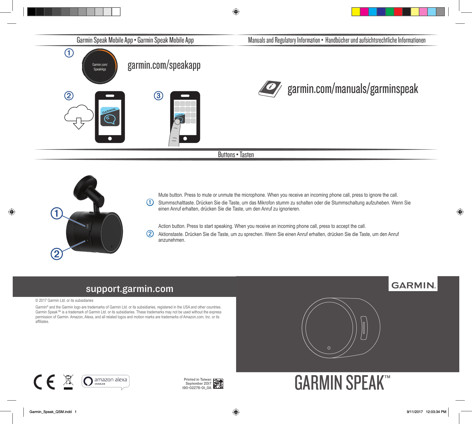 © 2017 Garmin Ltd. or its subsidiariesGarmin® and the Garmin logo are trademarks of Garmin Ltd. or its subsidiaries, registered in the USA and other countries. Garmin Speak™ is a trademark of Garmin Ltd. or its subsidiaries. These trademarks may not be used without the express permission of Garmin. Amazon, Alexa, and all related logos and motion marks are trademarks of Amazon.com, Inc. or its afliates.support.garmin.comPrinted in Taiwan September 2017 190-02276-01_0A➊Mute button. Press to mute or unmute the microphone. When you receive an incoming phone call, press to ignore the call.Stummschalttaste. Drücken Sie die Taste, um das Mikrofon stumm zu schalten oder die Stummschaltung aufzuheben. Wenn Sie einen Anruf erhalten, drücken Sie die Taste, um den Anruf zu ignorieren.➋Action button. Press to start speaking. When you receive an incoming phone call, press to accept the call.Aktionstaste. Drücken Sie die Taste, um zu sprechen. Wenn Sie einen Anruf erhalten, drücken Sie die Taste, um den Anruf anzunehmen.Garmin_Speak_QSM.indd   1 9/11/2017   12:03:34 PM