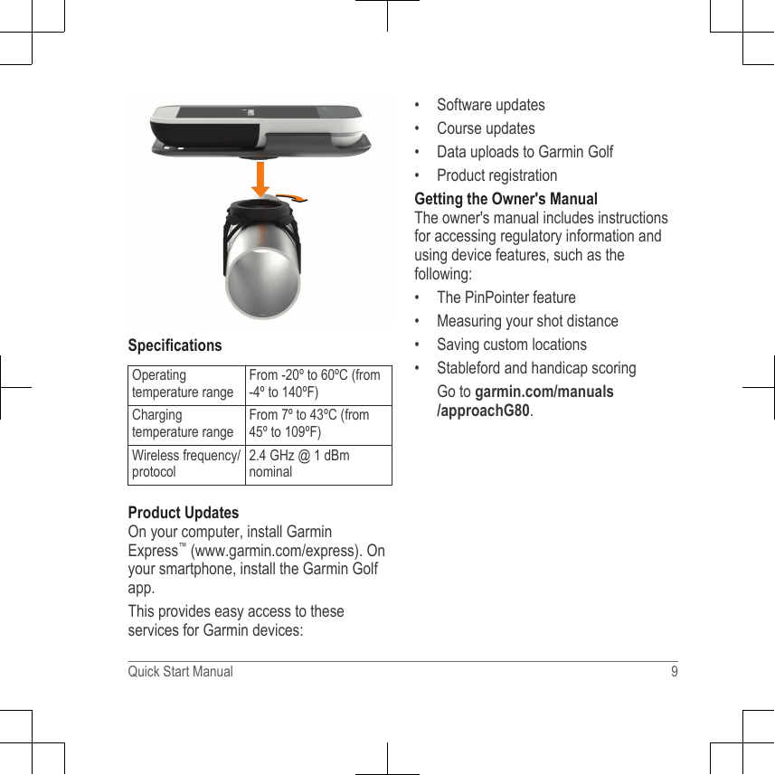 SpecificationsOperatingtemperature rangeFrom -20º to 60ºC (from-4º to 140ºF)Chargingtemperature rangeFrom 7º to 43ºC (from45º to 109ºF)Wireless frequency/protocol2.4 GHz @ 1 dBmnominalProduct UpdatesOn your computer, install GarminExpress™ (www.garmin.com/express). Onyour smartphone, install the Garmin Golfapp.This provides easy access to theseservices for Garmin devices:• Software updates• Course updates•Data uploads to Garmin Golf• Product registrationGetting the Owner&apos;s ManualThe owner&apos;s manual includes instructionsfor accessing regulatory information andusing device features, such as thefollowing:• The PinPointer feature• Measuring your shot distance• Saving custom locations• Stableford and handicap scoringGo to garmin.com/manuals/approachG80.Quick Start Manual 9