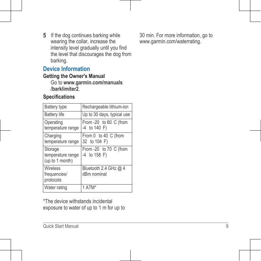5If the dog continues barking whilewearing the collar, increase theintensity level gradually until you findthe level that discourages the dog frombarking.Device InformationGetting the Owner&apos;s ManualGo to www.garmin.com/manuals/barklimiter2.SpecificationsBattery type Rechargeable lithium-ionBattery life Up to 30 days, typical useOperatingtemperature rangeFrom -20  to 60 C (from-4  to 140 F)Chargingtemperature rangeFrom 0  to 40 C (from32  to 104 F)Storagetemperature range(up to 1 month)From -20  to 70 C (from-4  to 158 F)Wirelessfrequencies/protocolsBluetooth 2.4 GHz @ 4dBm nominalWater rating 1 ATM**The device withstands incidentalexposure to water of up to 1 m for up to30 min. For more information, go to www.garmin.com/waterrating.Quick Start Manual 9