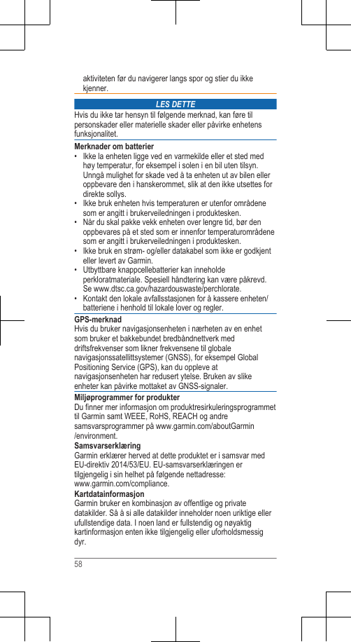 aktiviteten før du navigerer langs spor og stier du ikkekjenner.LES DETTEHvis du ikke tar hensyn til følgende merknad, kan føre tilpersonskader eller materielle skader eller påvirke enhetensfunksjonalitet.Merknader om batterier• Ikke la enheten ligge ved en varmekilde eller et sted medhøy temperatur, for eksempel i solen i en bil uten tilsyn.Unngå mulighet for skade ved å ta enheten ut av bilen elleroppbevare den i hanskerommet, slik at den ikke utsettes fordirekte sollys.•Ikke bruk enheten hvis temperaturen er utenfor områdenesom er angitt i brukerveiledningen i produktesken.• Når du skal pakke vekk enheten over lengre tid, bør denoppbevares på et sted som er innenfor temperaturområdenesom er angitt i brukerveiledningen i produktesken.• Ikke bruk en strøm- og/eller datakabel som ikke er godkjenteller levert av Garmin.• Utbyttbare knappcellebatterier kan inneholdeperkloratmateriale. Spesiell håndtering kan være påkrevd.Se www.dtsc.ca.gov/hazardouswaste/perchlorate.• Kontakt den lokale avfallsstasjonen for å kassere enheten/batteriene i henhold til lokale lover og regler.GPS-merknadHvis du bruker navigasjonsenheten i nærheten av en enhetsom bruker et bakkebundet bredbåndnettverk meddriftsfrekvenser som likner frekvensene til globalenavigasjonssatellittsystemer (GNSS), for eksempel GlobalPositioning Service (GPS), kan du oppleve atnavigasjonsenheten har redusert ytelse. Bruken av slikeenheter kan påvirke mottaket av GNSS-signaler.Miljøprogrammer for produkterDu finner mer informasjon om produktresirkuleringsprogrammettil Garmin samt WEEE, RoHS, REACH og andresamsvarsprogrammer på www.garmin.com/aboutGarmin/environment.SamsvarserklæringGarmin erklærer herved at dette produktet er i samsvar medEU-direktiv 2014/53/EU. EU-samsvarserklæringen ertilgjengelig i sin helhet på følgende nettadresse: www.garmin.com/compliance.KartdatainformasjonGarmin bruker en kombinasjon av offentlige og privatedatakilder. Så å si alle datakilder inneholder noen uriktige ellerufullstendige data. I noen land er fullstendig og nøyaktigkartinformasjon enten ikke tilgjengelig eller uforholdsmessigdyr.58