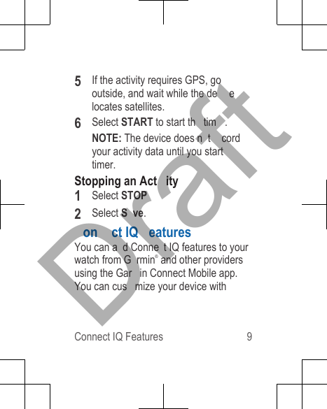 5If the activity requires GPS, gooutside, and wait while the de elocates satellites.6Select START to start th  tim .NOTE: The device does n t  cordyour activity data until you start timer.Stopping an Act ity1Select STOP2Select S ve.on ct IQ  eaturesYou can a d Conne t IQ features to yourwatch from G rmin® and other providersusing the Gar in Connect Mobile app.You can cus mize your device withConnect IQ Features 9Draft