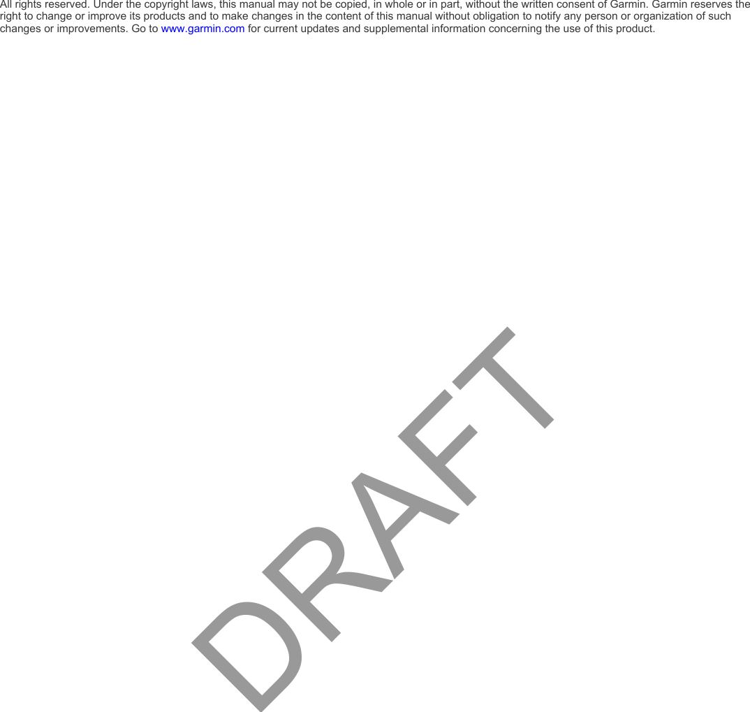 All rights reserved. Under the copyright laws, this manual may not be copied, in whole or in part, without the written consent of Garmin. Garmin reserves the right to change or improve its products and to make changes in the content of this manual without obligation to notify any person or organization of such changes or improvements. Go to www.garmin.com for current updates and supplemental information concerning the use of this product.DRAFT