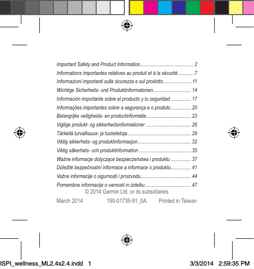 © 2014 Garmin Ltd. or its subsidiariesMarch 2014  190-01735-91_0A  Printed in TaiwanImportant Safety and Product Information ������������������������������������������ 2Informations importantes relatives au produit et à la sécurité ������������ 7Informazioni importanti sulla sicurezza e sul prodotto �����������������������11Wichtige Sicherheits- und Produktinformationen ������������������������������14Información importante sobre el producto y tu seguridad ����������������17Informações importantes sobre a segurança e o produto ���������������� 20Belangrijke veiligheids- en productinformatie ����������������������������������� 23Vigtige produkt- og sikkerhedsinformationer ������������������������������������ 26Tärkeitä turvallisuus- ja tuotetietoja �������������������������������������������������� 29Viktig sikkerhets- og produktinformasjon ������������������������������������������ 32Viktig säkerhets- och produktinformation �����������������������������������������35Ważne informacje dotyczące bezpieczeństwa i produktu ���������������� 37Důležité bezpečnostní informace a informace o produktu ����������������41Važne informacije o sigurnosti i proizvodu���������������������������������������� 44Pomembne informacije o varnosti in izdelku ������������������������������������ 47ISPI_wellness_ML2.4x2.4.indd   13/3/2014   2:59:35 PM