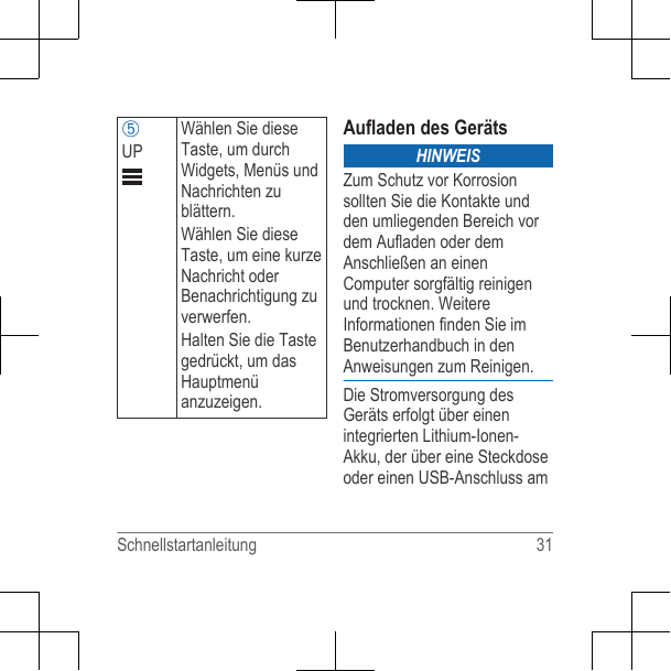 ÄUPWählen Sie dieseTaste, um durchWidgets, Menüs undNachrichten zublättern.Wählen Sie dieseTaste, um eine kurzeNachricht oderBenachrichtigung zuverwerfen.Halten Sie die Tastegedrückt, um dasHauptmenüanzuzeigen.Aufladen des GerätsHINWEISZum Schutz vor Korrosionsollten Sie die Kontakte undden umliegenden Bereich vordem Aufladen oder demAnschließen an einenComputer sorgfältig reinigenund trocknen. WeitereInformationen finden Sie imBenutzerhandbuch in denAnweisungen zum Reinigen.Die Stromversorgung desGeräts erfolgt über einenintegrierten Lithium-Ionen-Akku, der über eine Steckdoseoder einen USB-Anschluss amSchnellstartanleitung 31