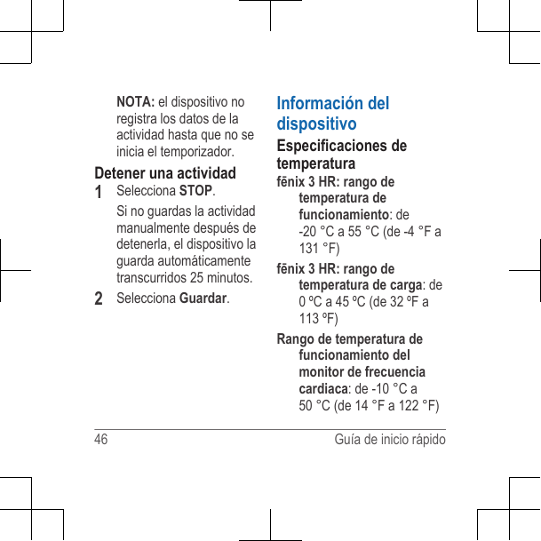 NOTA: el dispositivo noregistra los datos de laactividad hasta que no seinicia el temporizador.Detener una actividad1Selecciona STOP.Si no guardas la actividadmanualmente después dedetenerla, el dispositivo laguarda automáticamentetranscurridos 25 minutos.2Selecciona Guardar.Información deldispositivoEspecificaciones detemperaturafēnix 3 HR: rango detemperatura defuncionamiento: de-20 °C a 55 °C (de -4 °F a131 °F)fēnix 3 HR: rango detemperatura de carga: de0 ºC a 45 ºC (de 32 ºF a113 ºF)Rango de temperatura defuncionamiento delmonitor de frecuenciacardiaca: de -10 °C a50 °C (de 14 °F a 122 °F)46 Guía de inicio rápido