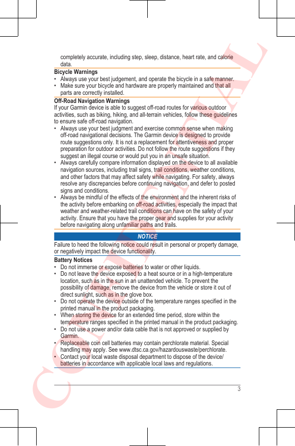 completely accurate, including step, sleep, distance, heart rate, and caloriedata.Bicycle Warnings• Always use your best judgement, and operate the bicycle in a safe manner.• Make sure your bicycle and hardware are properly maintained and that allparts are correctly installed.Off-Road Navigation WarningsIf your Garmin device is able to suggest off-road routes for various outdooractivities, such as biking, hiking, and all-terrain vehicles, follow these guidelinesto ensure safe off-road navigation.• Always use your best judgment and exercise common sense when makingoff-road navigational decisions. The Garmin device is designed to provideroute suggestions only. It is not a replacement for attentiveness and properpreparation for outdoor activities. Do not follow the route suggestions if theysuggest an illegal course or would put you in an unsafe situation.• Always carefully compare information displayed on the device to all availablenavigation sources, including trail signs, trail conditions, weather conditions,and other factors that may affect safety while navigating. For safety, alwaysresolve any discrepancies before continuing navigation, and defer to postedsigns and conditions.• Always be mindful of the effects of the environment and the inherent risks ofthe activity before embarking on off-road activities, especially the impact thatweather and weather-related trail conditions can have on the safety of youractivity. Ensure that you have the proper gear and supplies for your activitybefore navigating along unfamiliar paths and trails.NOTICEFailure to heed the following notice could result in personal or property damage,or negatively impact the device functionality.Battery Notices• Do not immerse or expose batteries to water or other liquids.• Do not leave the device exposed to a heat source or in a high-temperaturelocation, such as in the sun in an unattended vehicle. To prevent thepossibility of damage, remove the device from the vehicle or store it out ofdirect sunlight, such as in the glove box.•Do not operate the device outside of the temperature ranges specified in theprinted manual in the product packaging.• When storing the device for an extended time period, store within thetemperature ranges specified in the printed manual in the product packaging.• Do not use a power and/or data cable that is not approved or supplied byGarmin.• Replaceable coin cell batteries may contain perchlorate material. Specialhandling may apply. See www.dtsc.ca.gov/hazardouswaste/perchlorate.• Contact your local waste disposal department to dispose of the device/batteries in accordance with applicable local laws and regulations.3CONFIDENTIAL