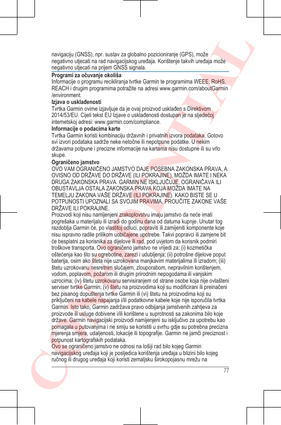 navigaciju (GNSS), npr. sustav za globalno pozicioniranje (GPS), moženegativno utjecati na rad navigacijskog uređaja. Korištenje takvih uređaja moženegativno utjecati na prijem GNSS signala.Programi za očuvanje okolišaInformacije o programu recikliranja tvrtke Garmin te programima WEEE, RoHS,REACH i drugim programima potražite na adresi www.garmin.com/aboutGarmin/environment.Izjava o usklađenostiTvrtka Garmin ovime izjavljuje da je ovaj proizvod usklađen s Direktivom2014/53/EU. Cijeli tekst EU Izjave o usklađenosti dostupan je na sljedećojinternetskoj adresi: www.garmin.com/compliance.Informacije o podacima karteTvrtka Garmin koristi kombinaciju državnih i privatnih izvora podataka. Gotovosvi izvori podataka sadrže neke netočne ili nepotpune podatke. U nekimdržavama potpune i precizne informacije na kartama nisu dostupne ili su vrloskupe.Ograničeno jamstvoOVO VAM OGRANIČENO JAMSTVO DAJE POSEBNA ZAKONSKA PRAVA, AOVISNO OD DRŽAVE DO DRŽAVE (ILI POKRAJINE), MOŽDA IMATE I NEKADRUGA ZAKONSKA PRAVA. GARMIN NE ISKLJUČUJE, OGRANIČAVA ILIOBUSTAVLJA OSTALA ZAKONSKA PRAVA KOJA MOŽDA IMATE NATEMELJU ZAKONA VAŠE DRŽAVE (ILI POKRAJINE). KAKO BISTE SE UPOTPUNOSTI UPOZNALI SA SVOJIM PRAVIMA, PROUČITE ZAKONE VAŠEDRŽAVE ILI POKRAJINE.Proizvodi koji nisu namijenjeni zrakoplovstvu imaju jamstvo da neće imatipogrešaka u materijalu ili izradi do godinu dana od datuma kupnje. Unutar tograzdoblja Garmin će, po vlastitoj odluci, popraviti ili zamijeniti komponente kojenisu ispravno radile prilikom uobičajene upotrebe. Takvi popravci ili zamjene bitće besplatni za korisnika za dijelove ili rad, pod uvjetom da korisnik podmiritroškove transporta. Ovo ograničeno jamstvo ne vrijedi za: (i) kozmetičkaoštećenja kao što su ogrebotine, zarezi i udubljenja; (ii) potrošne dijelove poputbaterija, osim ako šteta nije uzrokovana manjkavim materijalima ili izradom; (iii)štetu uzrokovanu nesretnim slučajem, zlouporabom, nepravilnim korištenjem,vodom, poplavom, požarom ili drugim prirodnim nepogodama ili vanjskimuzrocima; (iv) štetu uzrokovanu servisiranjem od strane osobe koja nije ovlašteniserviser tvrtke Garmin; (v) štetu na proizvodima koji su modificirani ili preinačenibez pisanog dopuštenja tvrtke Garmin ili (vi) štetu na proizvodima koji supriključeni na kabele napajanja i/ili podatkovne kabele koje nije isporučila tvrtkaGarmin. Isto tako, Garmin zadržava pravo odbijanja jamstvenih zahtjeva zaproizvode ili usluge dobivene i/ili korištene u suprotnosti sa zakonima bilo kojedržave. Garmin navigacijski proizvodi namijenjeni su isključivo za upotrebu kaopomagala u putovanjima i ne smiju se koristiti u svrhu gdje su potrebna preciznamjerenja smjera, udaljenosti, lokacije ili topografije. Garmin ne jamči preciznost ipotpunost kartografskih podataka.Ovo se ograničeno jamstvo ne odnosi na lošiji rad bilo kojeg Garminnavigacijskog uređaja koji je posljedica korištenja uređaja u blizini bilo kojegručnog ili drugog uređaja koji koristi zemaljsku širokopojasnu mrežu na77CONFIDENTIAL