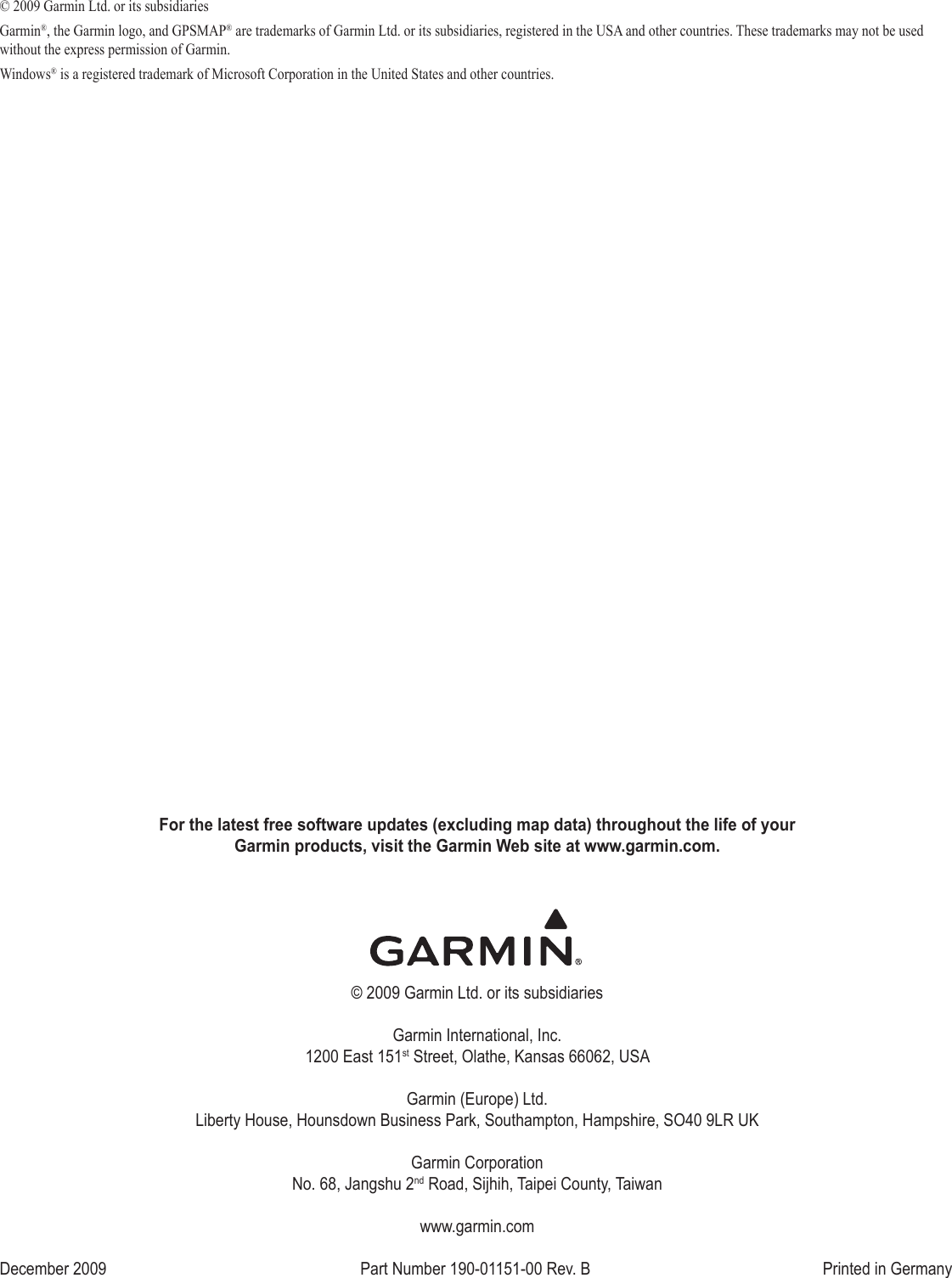For the latest free software updates (excluding map data) throughout the life of your  Garmin products, visit the Garmin Web site at www.garmin.com.© 2009 Garmin Ltd. or its subsidiariesGarmin International, Inc. 1200 East 151st Street, Olathe, Kansas 66062, USAGarmin (Europe) Ltd. Liberty House, Hounsdown Business Park, Southampton, Hampshire, SO40 9LR UKGarmin Corporation No. 68, Jangshu 2nd Road, Sijhih, Taipei County, Taiwanwww.garmin.comDecember 2009  Part Number 190-01151-00 Rev. B  Printed in Germany© 2009 Garmin Ltd. or its subsidiariesGarmin®, the Garmin logo, and GPSMAP® are trademarks of Garmin Ltd. or its subsidiaries, registered in the USA and other countries. These trademarks may not be used without the express permission of Garmin.Windows® is a registered trademark of Microsoft Corporation in the United States and other countries.
