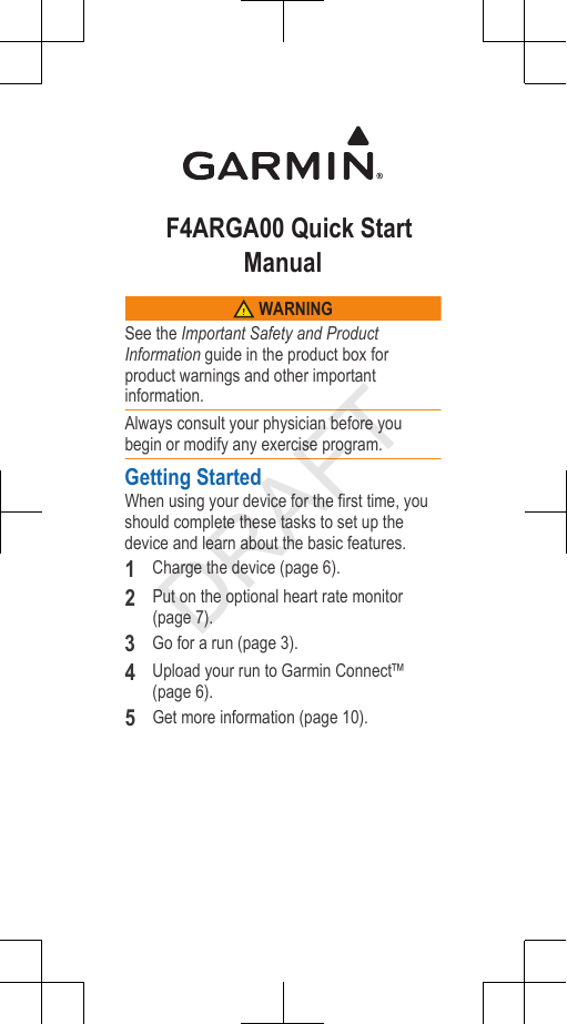      F4ARGA00 Quick StartManual WARNINGSee the Important Safety and ProductInformation guide in the product box forproduct warnings and other importantinformation.Always consult your physician before youbegin or modify any exercise program.Getting StartedWhen using your device for the first time, youshould complete these tasks to set up thedevice and learn about the basic features.1Charge the device (page 6).2Put on the optional heart rate monitor(page 7).3Go for a run (page 3).4Upload your run to Garmin Connect™(page 6).5Get more information (page 10).DRAFT