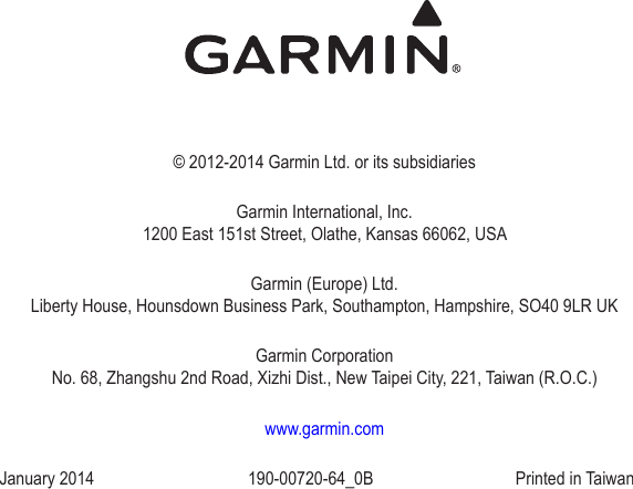 © 2012-2014 Garmin Ltd. or its subsidiariesGarmin International, Inc. 1200 East 151st Street, Olathe, Kansas 66062, USAGarmin (Europe) Ltd. Liberty House, Hounsdown Business Park, Southampton, Hampshire, SO40 9LR UKGarmin Corporation No. 68, Zhangshu 2nd Road, Xizhi Dist., New Taipei City, 221, Taiwan (R.O.C.)www.garmin.comJanuary 2014  190-00720-64_0B  Printed in Taiwan