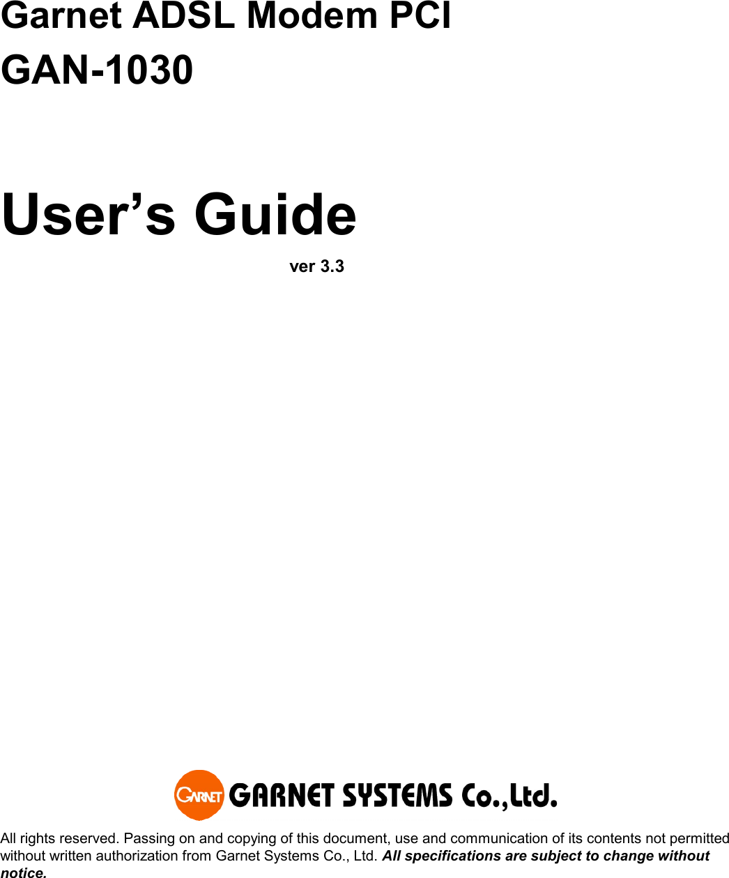    Garnet ADSL Modem PCI GAN-1030    User’s Guide                     ver 3.3               All rights reserved. Passing on and copying of this document, use and communication of its contents not permitted without written authorization from Garnet Systems Co., Ltd. All specifications are subject to change without notice. 