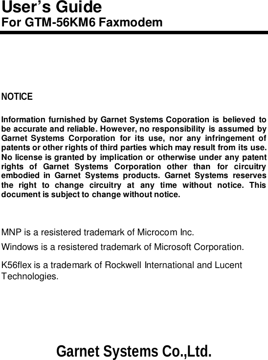 User’s GuideFor GTM-56KM6 FaxmodemNOTICEInformation furnished by Garnet Systems Coporation is believed tobe accurate and reliable. However, no responsibility is assumed byGarnet Systems Corporation for its use, nor any infringement ofpatents or other rights of third parties which may result from its use.No license is granted by implication or otherwise under any patentrights of Garnet Systems Corporation other than for circuitryembodied in Garnet Systems products. Garnet Systems reservesthe right to change circuitry at any time without notice. Thisdocument is subject to change without notice.MNP is a resistered trademark of Microcom Inc.Windows is a resistered trademark of Microsoft Corporation.K56flex is a trademark of Rockwell International and LucentTechnologies.Garnet Systems Co.,Ltd.