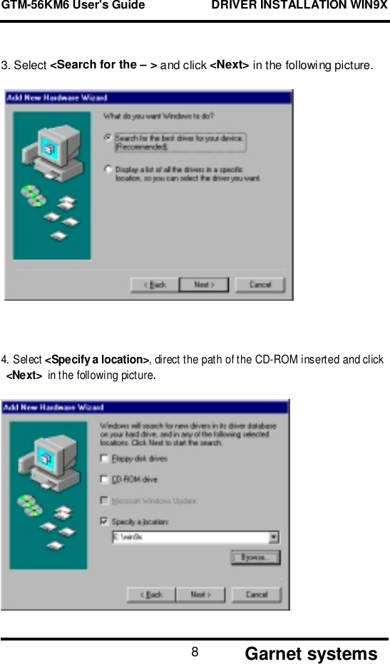 GTM-56KM6 User&apos;s Guide                    DRIVER INSTALLATION WIN9X       Garnet systems83. Select &lt;Search for the – &gt; and click &lt;Next&gt; in the following picture. 4. Select &lt;Specify a location&gt;, direct the path of the CD-ROM inserted and click&lt;Next&gt;  in the following picture.