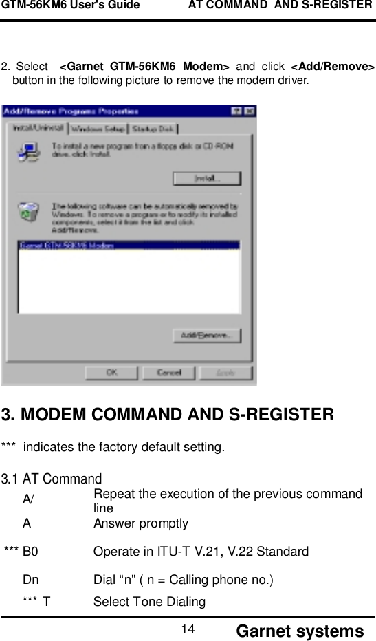 GTM-56KM6 User&apos;s Guide               AT COMMAND  AND S-REGISTER       Garnet systems142. Select  &lt;Garnet GTM-56KM6 Modem&gt; and click &lt;Add/Remove&gt;button in the following picture to remove the modem driver.3. MODEM COMMAND AND S-REGISTER***  indicates the factory default setting.3.1 AT CommandA/ Repeat the execution of the previous commandlineA Answer promptly*** B0 Operate in ITU-T V.21, V.22 StandardDn Dial “n&quot; ( n = Calling phone no.)*** T Select Tone Dialing